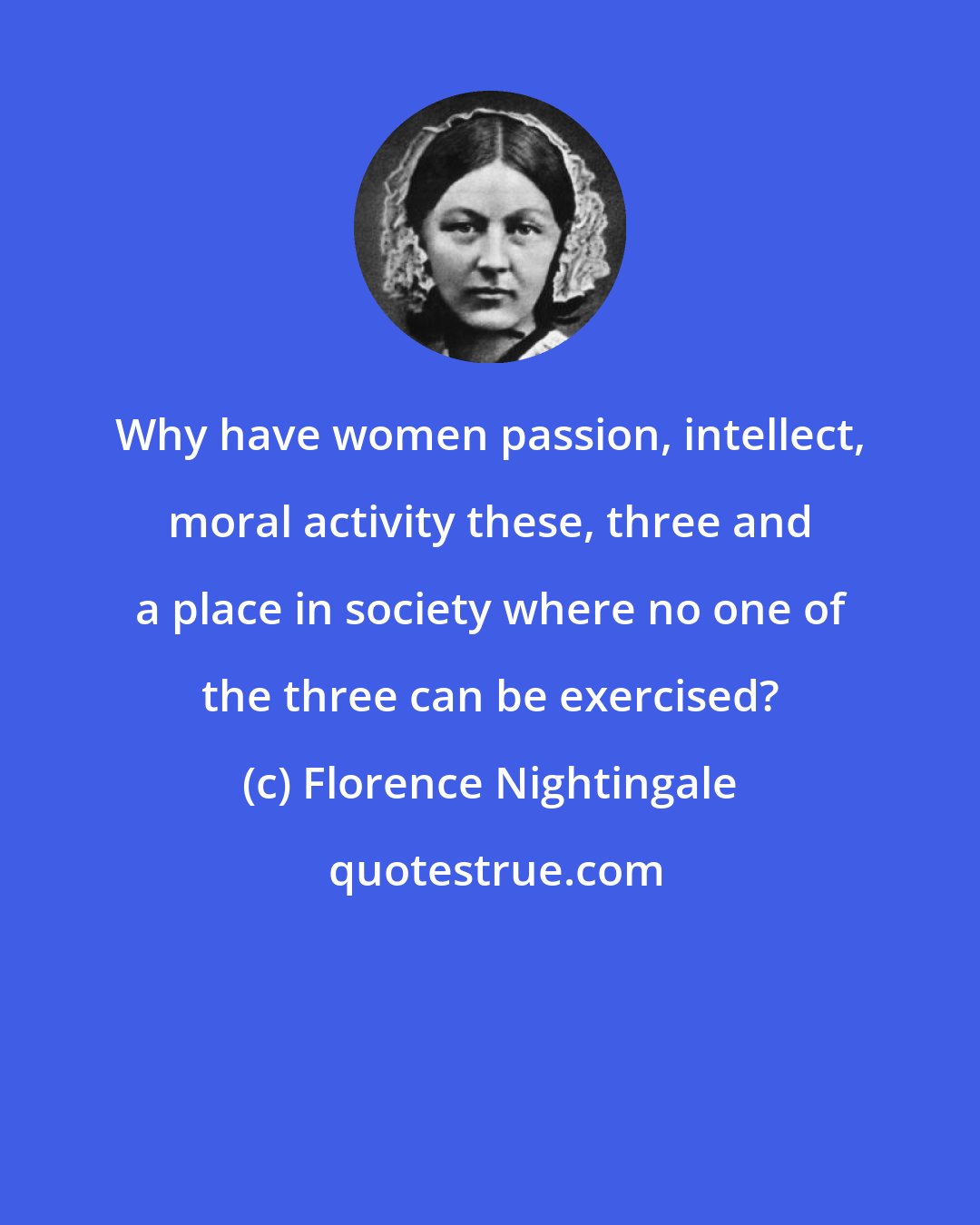 Florence Nightingale: Why have women passion, intellect, moral activity these, three and a place in society where no one of the three can be exercised?