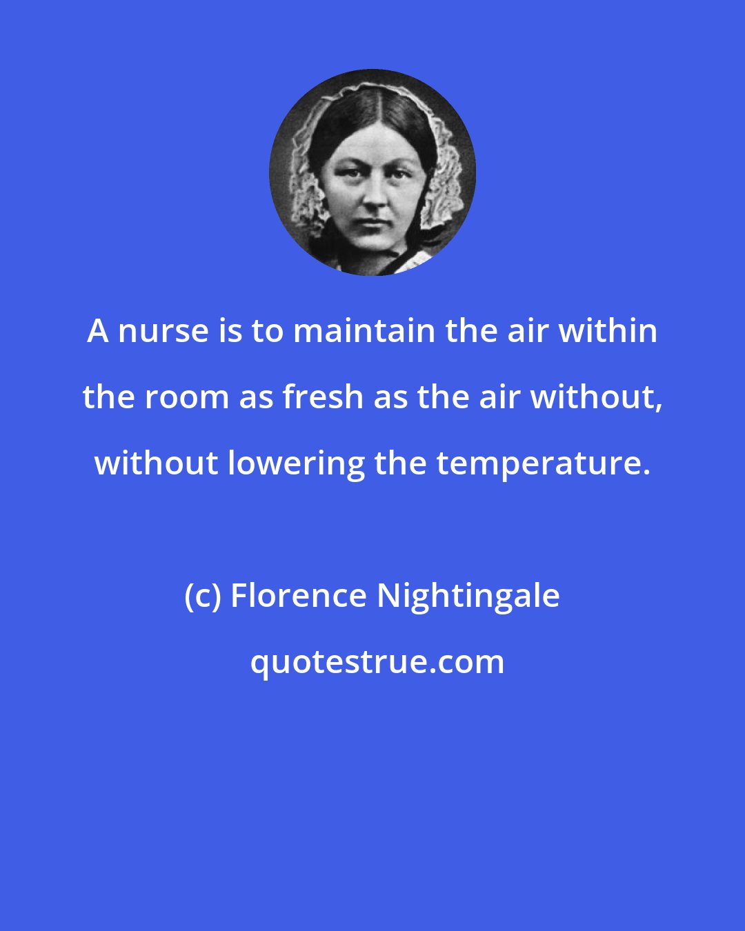 Florence Nightingale: A nurse is to maintain the air within the room as fresh as the air without, without lowering the temperature.