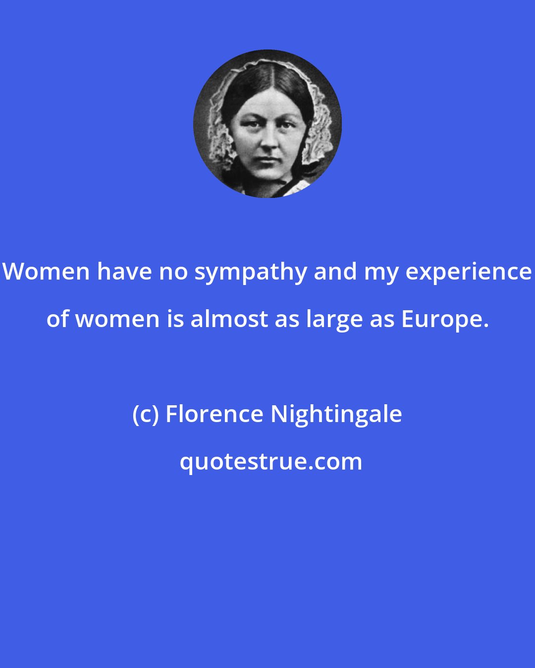 Florence Nightingale: Women have no sympathy and my experience of women is almost as large as Europe.