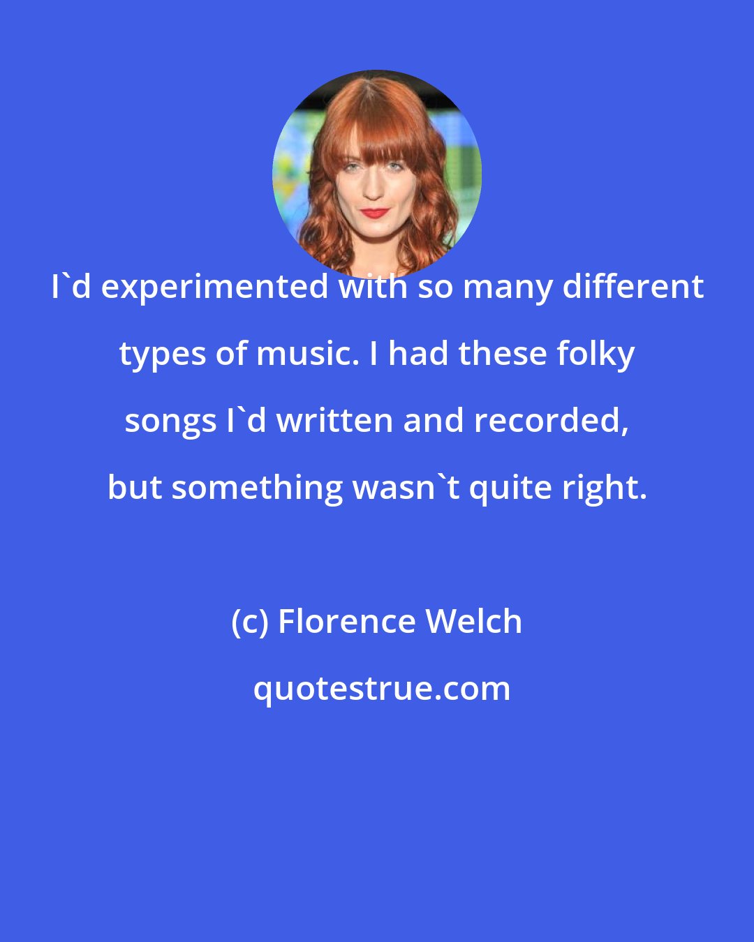 Florence Welch: I'd experimented with so many different types of music. I had these folky songs I'd written and recorded, but something wasn't quite right.