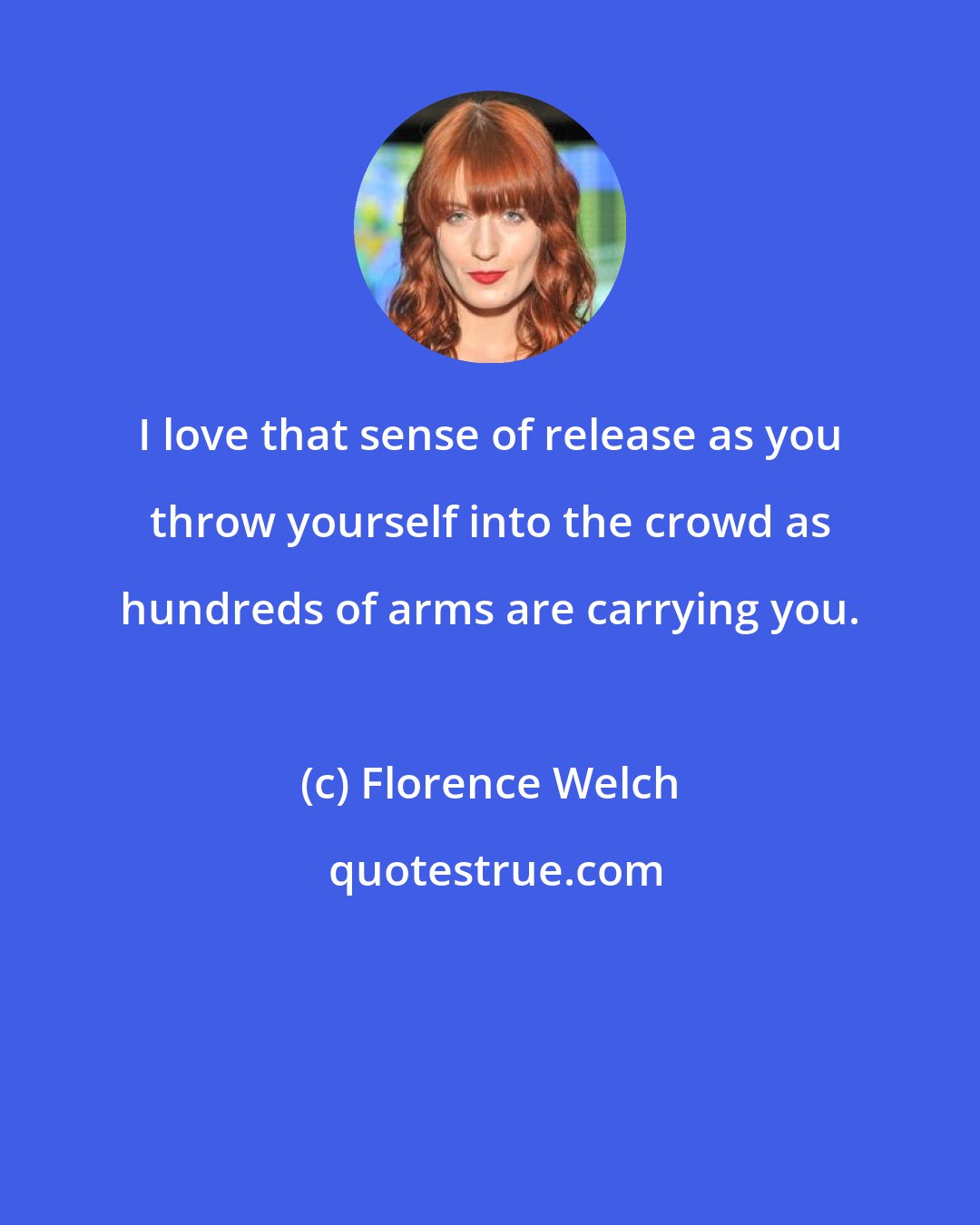 Florence Welch: I love that sense of release as you throw yourself into the crowd as hundreds of arms are carrying you.