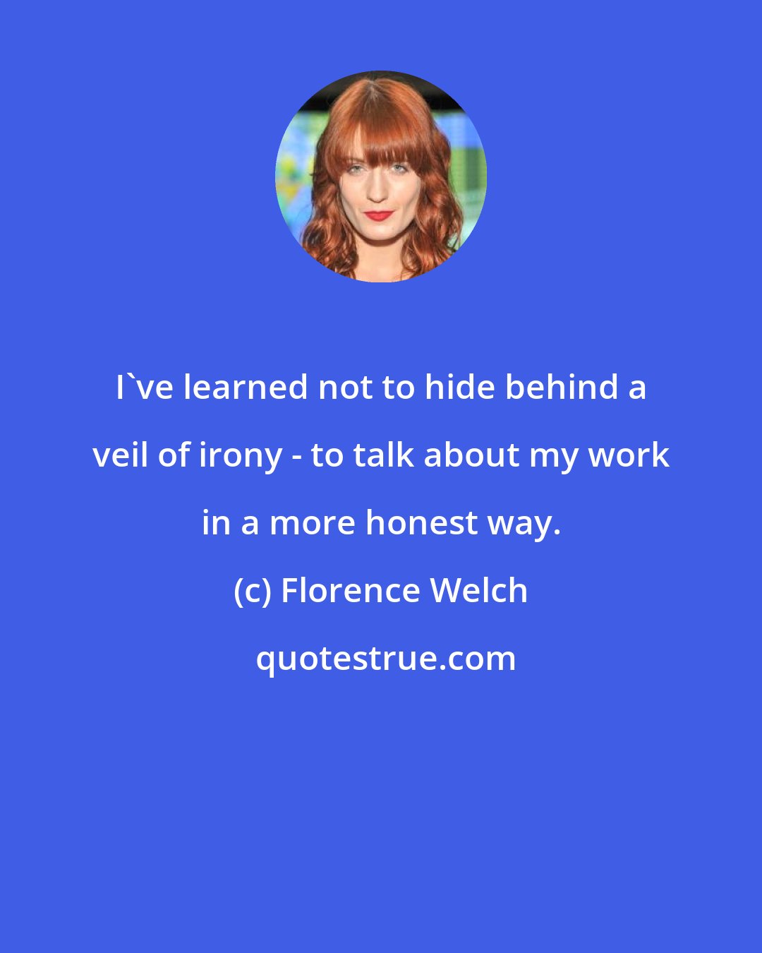 Florence Welch: I've learned not to hide behind a veil of irony - to talk about my work in a more honest way.