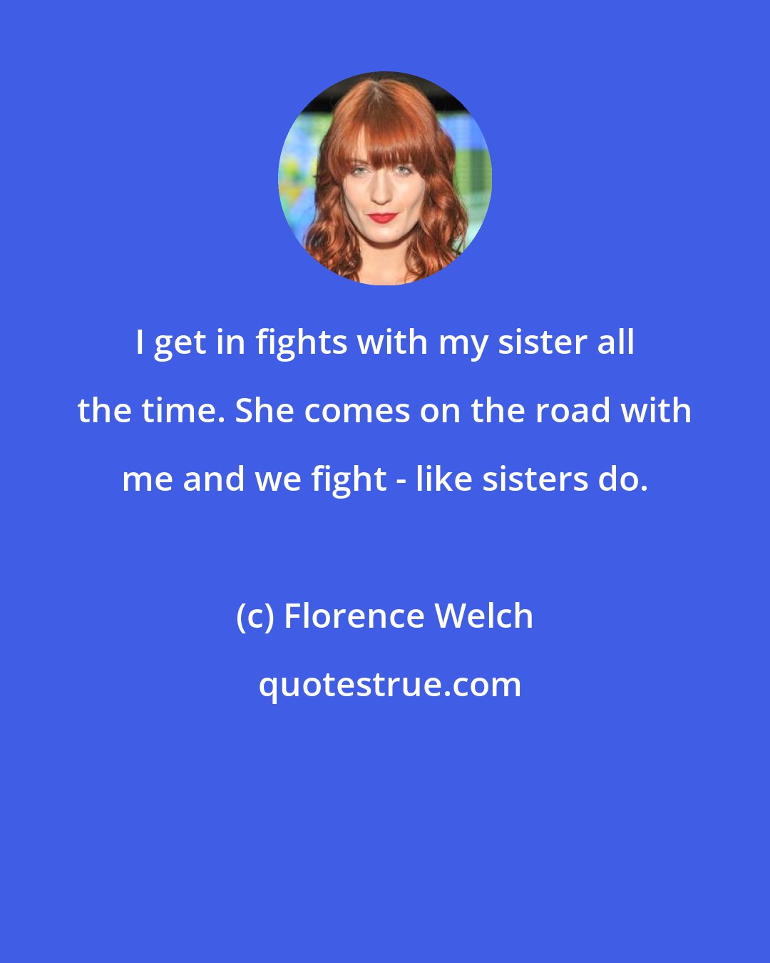 Florence Welch: I get in fights with my sister all the time. She comes on the road with me and we fight - like sisters do.