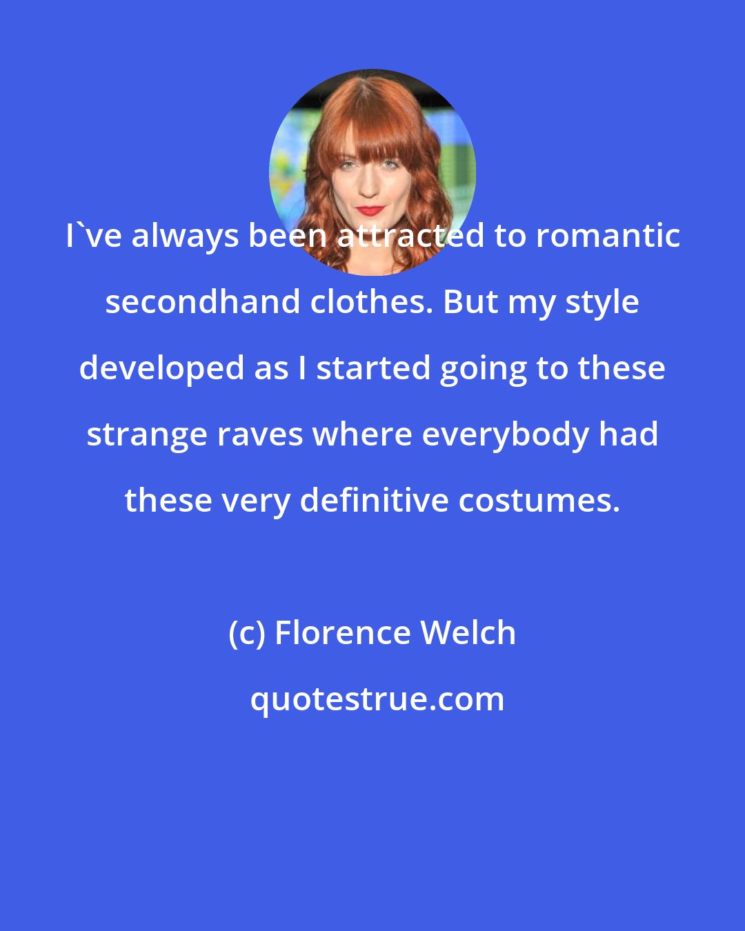 Florence Welch: I've always been attracted to romantic secondhand clothes. But my style developed as I started going to these strange raves where everybody had these very definitive costumes.