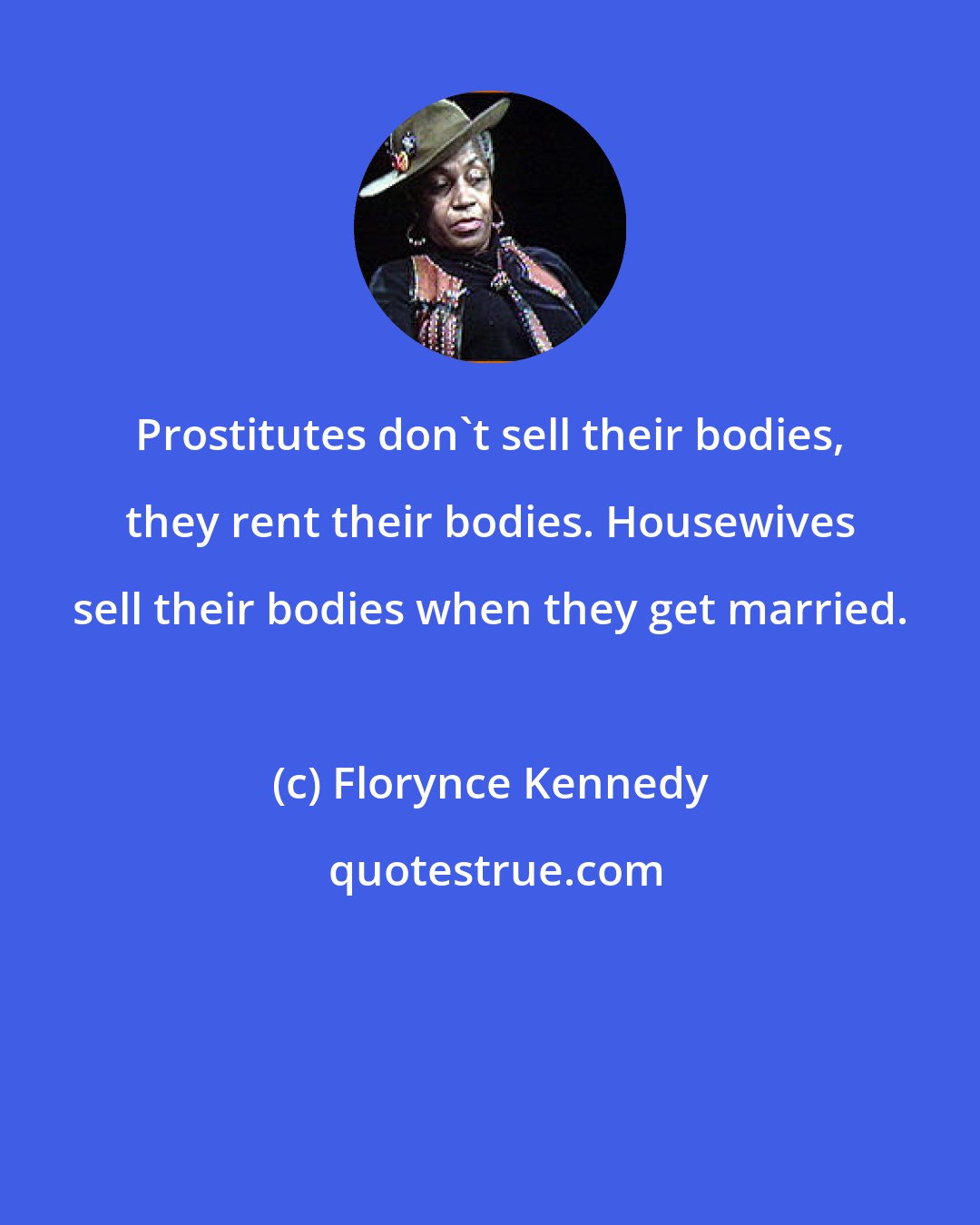 Florynce Kennedy: Prostitutes don't sell their bodies, they rent their bodies. Housewives sell their bodies when they get married.