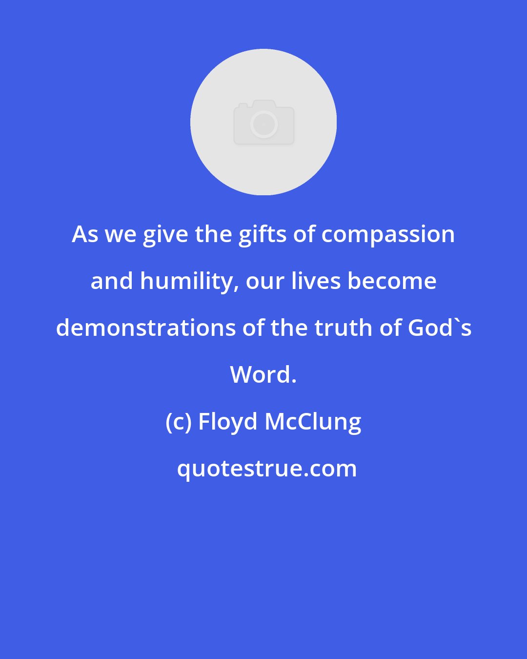 Floyd McClung: As we give the gifts of compassion and humility, our lives become demonstrations of the truth of God's Word.