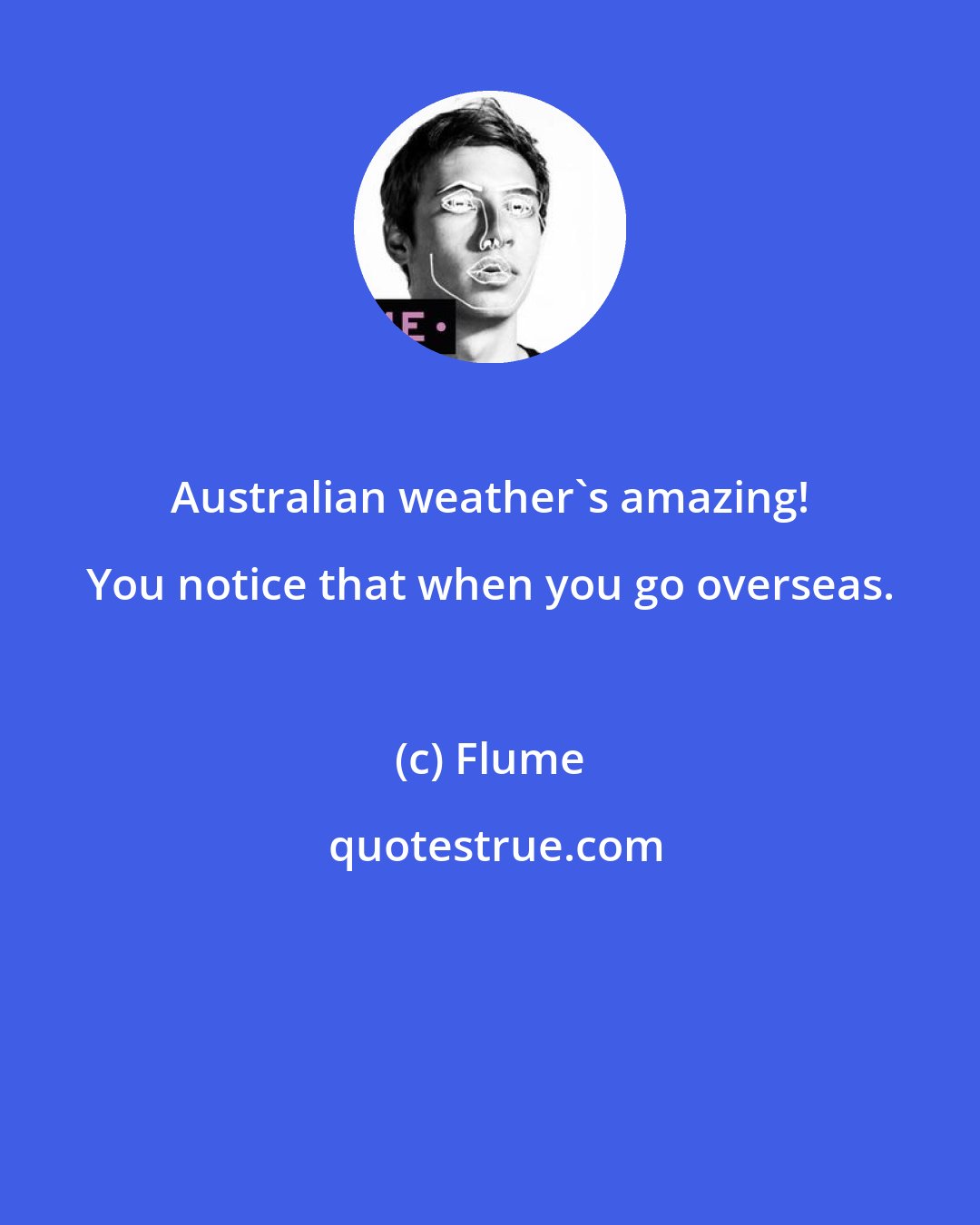 Flume: Australian weather's amazing! You notice that when you go overseas.