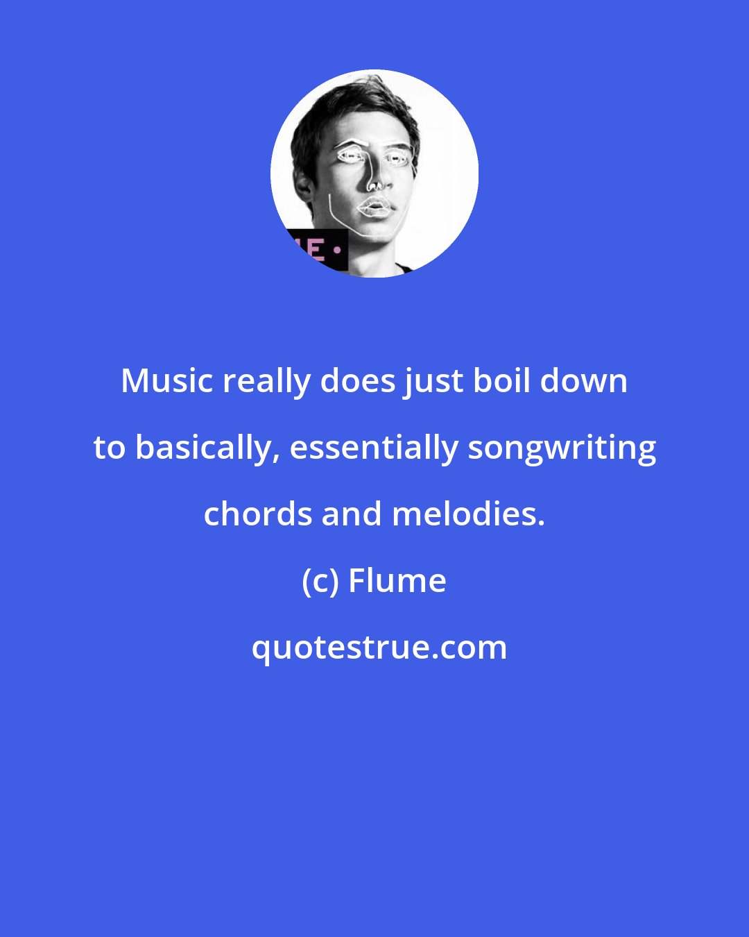 Flume: Music really does just boil down to basically, essentially songwriting chords and melodies.