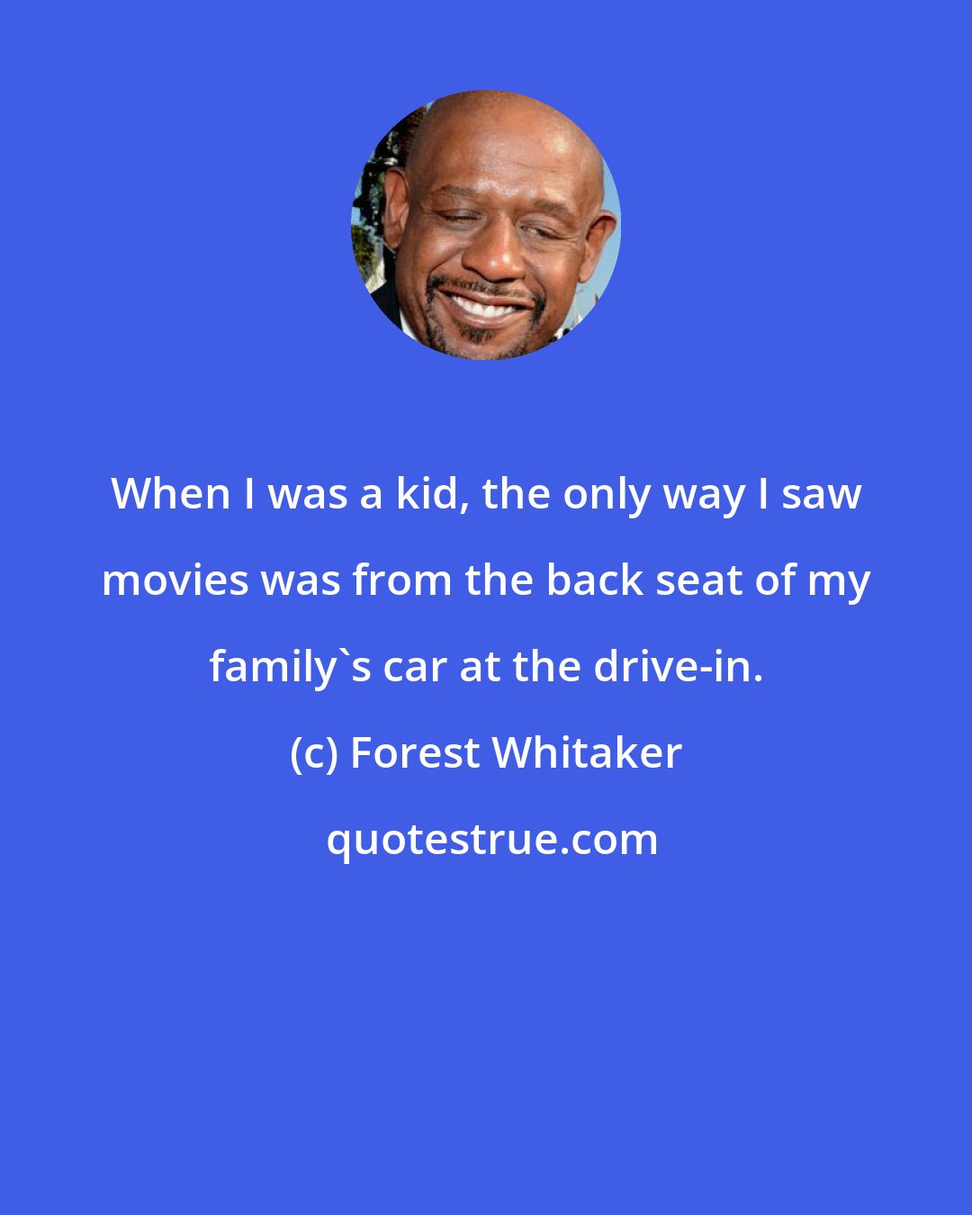 Forest Whitaker: When I was a kid, the only way I saw movies was from the back seat of my family's car at the drive-in.