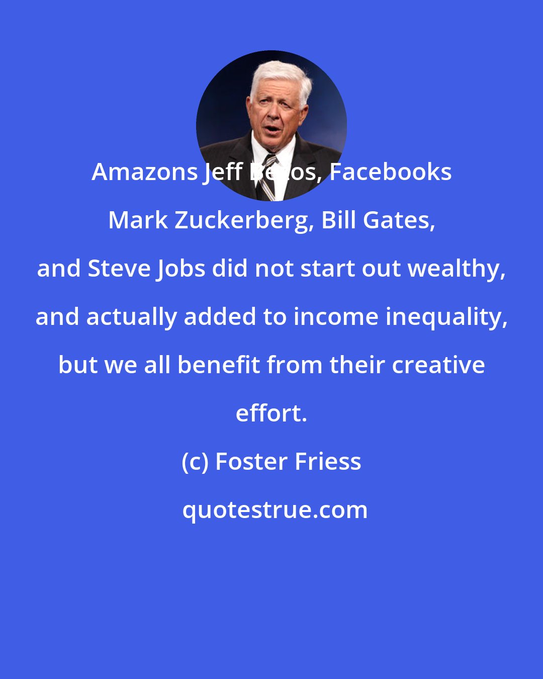 Foster Friess: Amazons Jeff Bezos, Facebooks Mark Zuckerberg, Bill Gates, and Steve Jobs did not start out wealthy, and actually added to income inequality, but we all benefit from their creative effort.