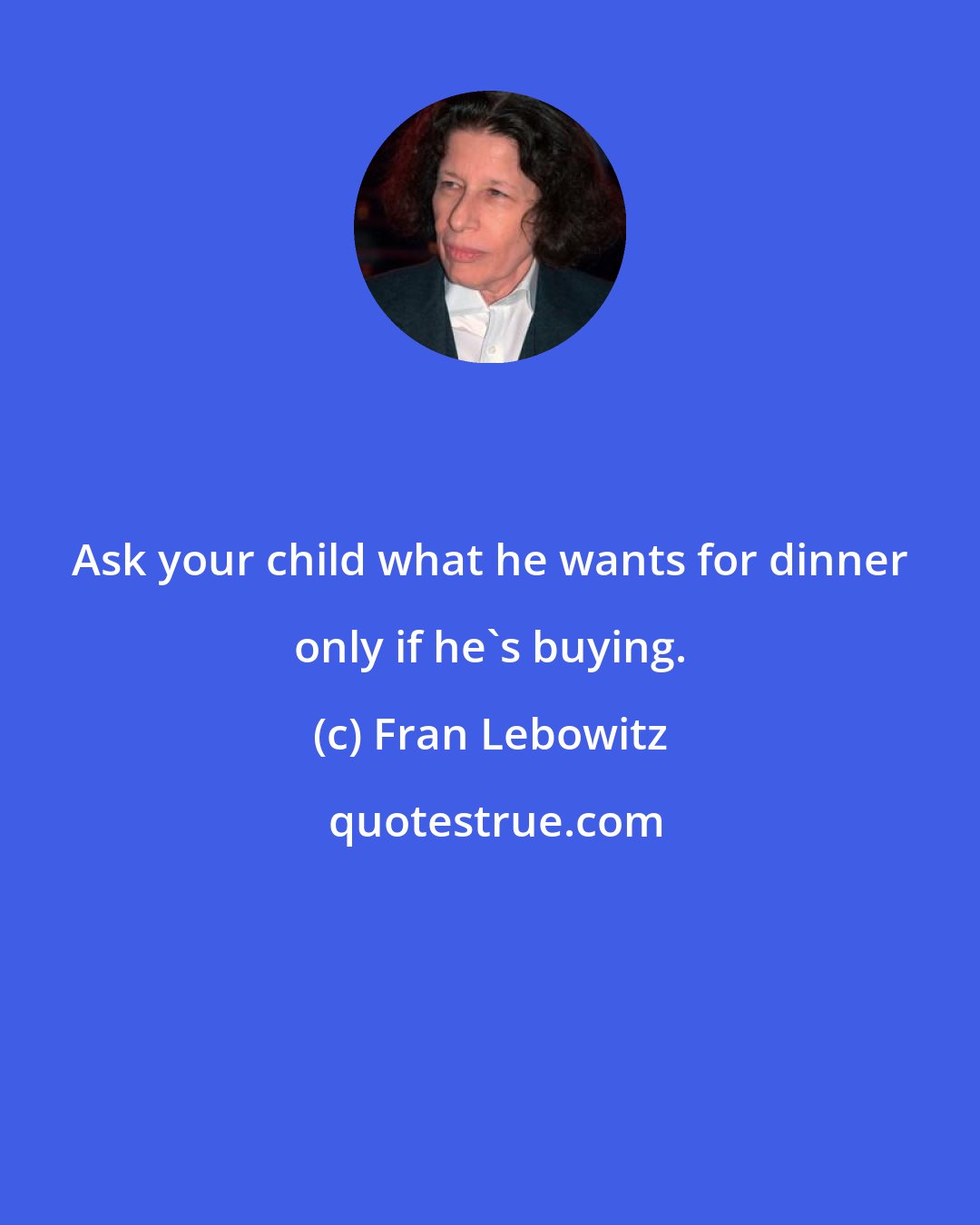 Fran Lebowitz: Ask your child what he wants for dinner only if he's buying.