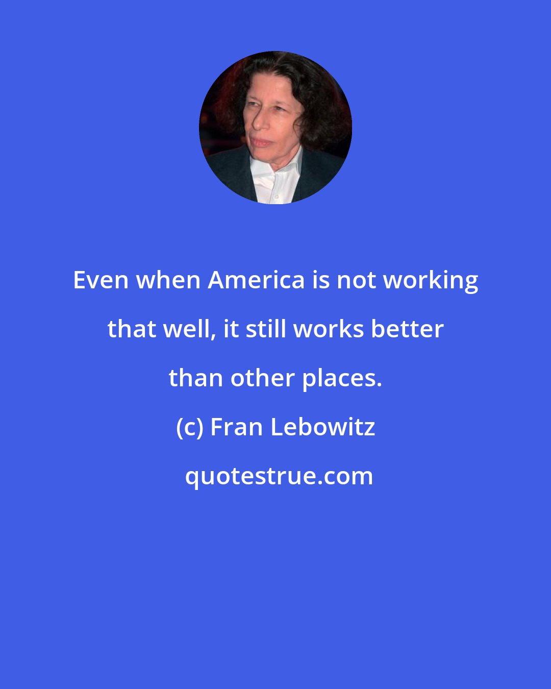 Fran Lebowitz: Even when America is not working that well, it still works better than other places.