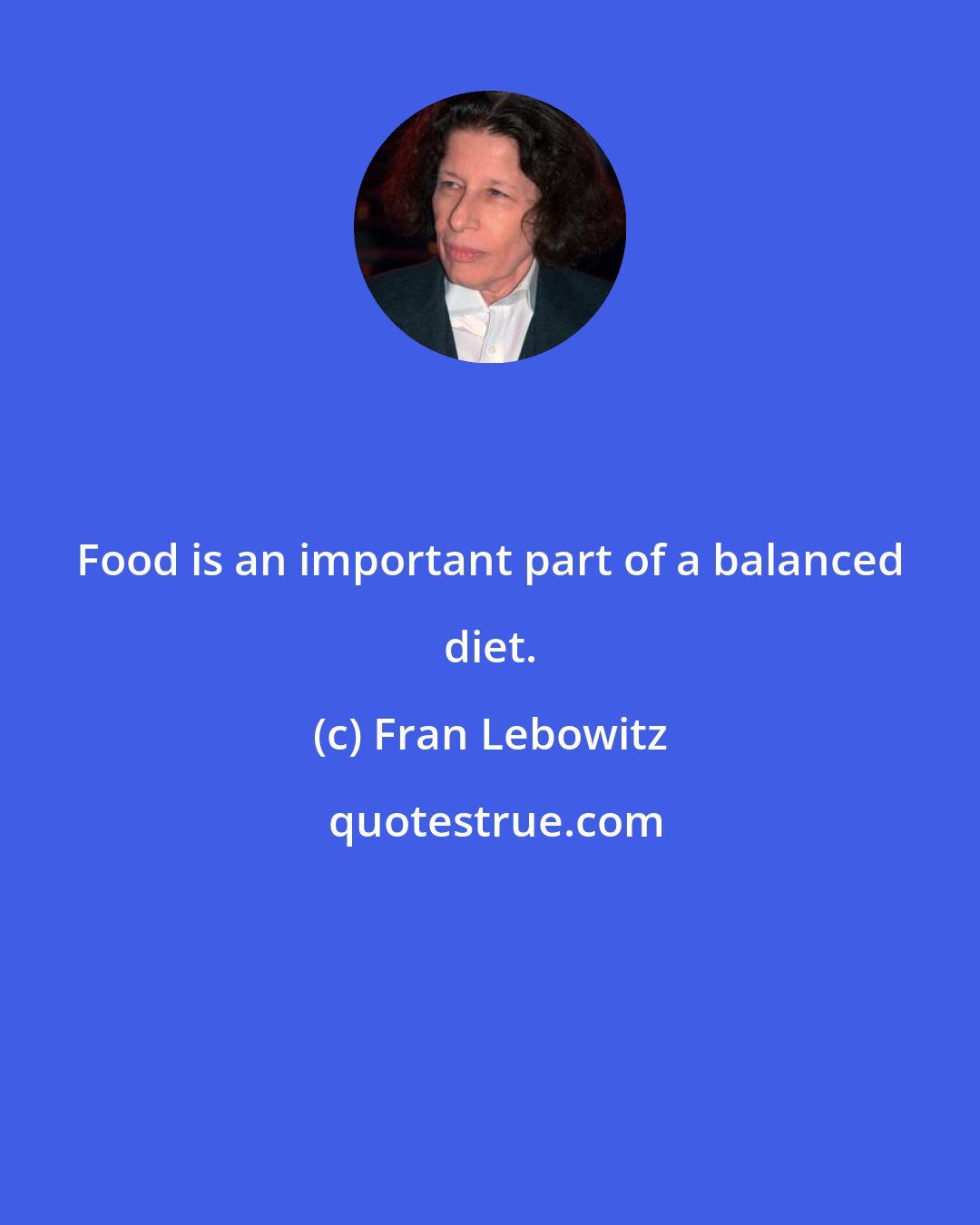 Fran Lebowitz: Food is an important part of a balanced diet.