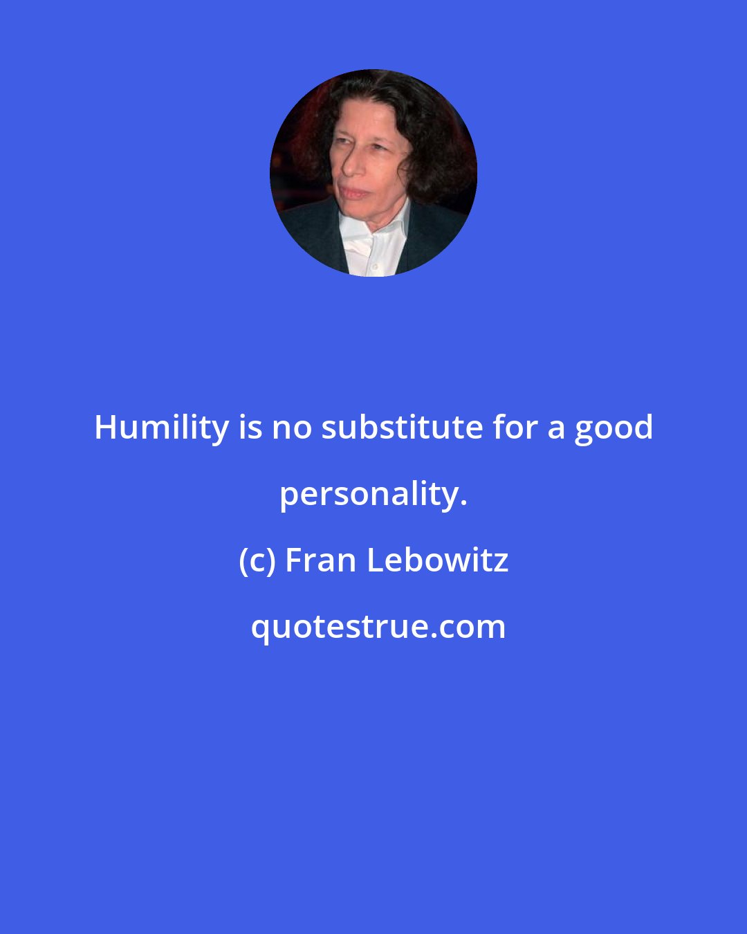 Fran Lebowitz: Humility is no substitute for a good personality.