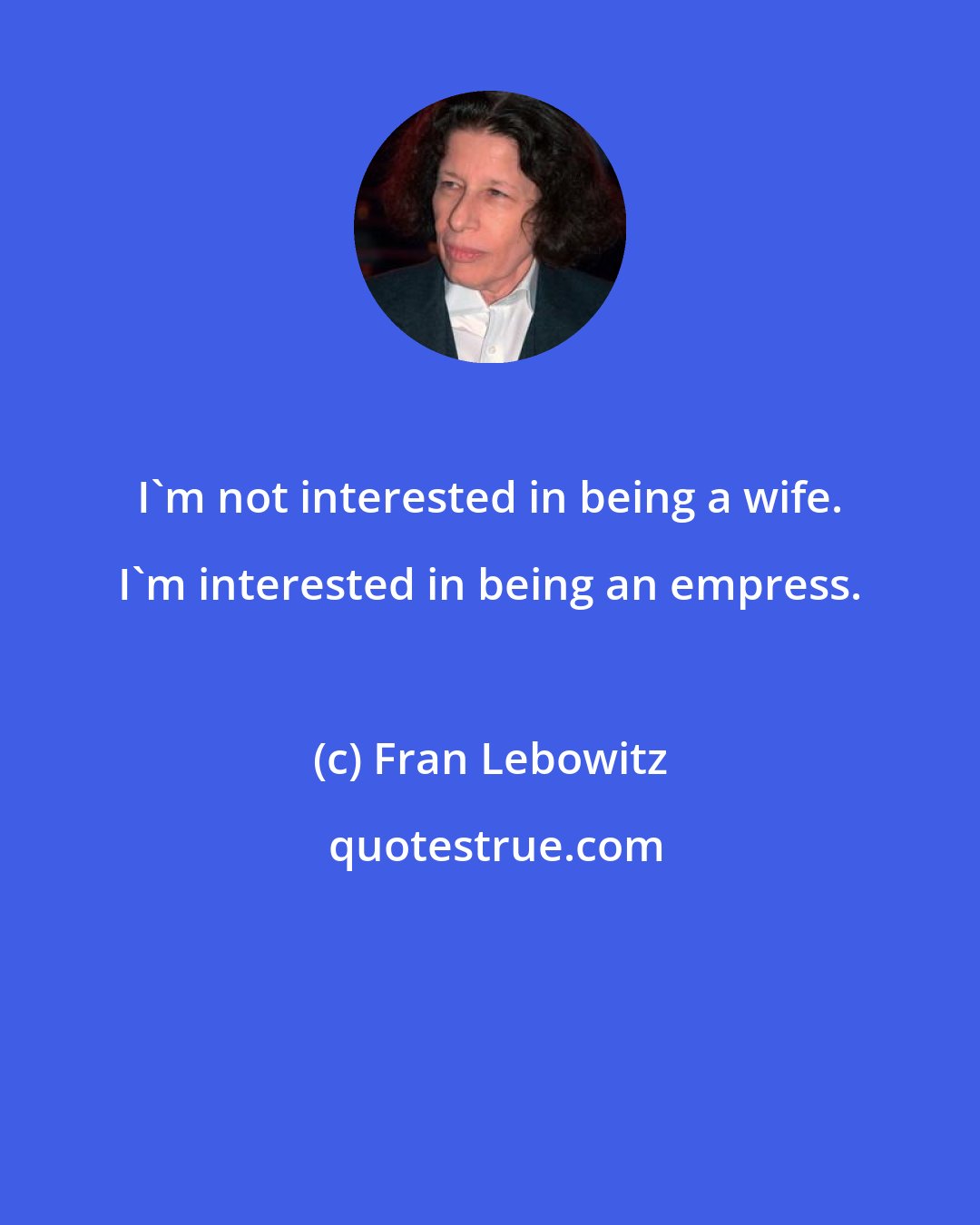 Fran Lebowitz: I'm not interested in being a wife. I'm interested in being an empress.