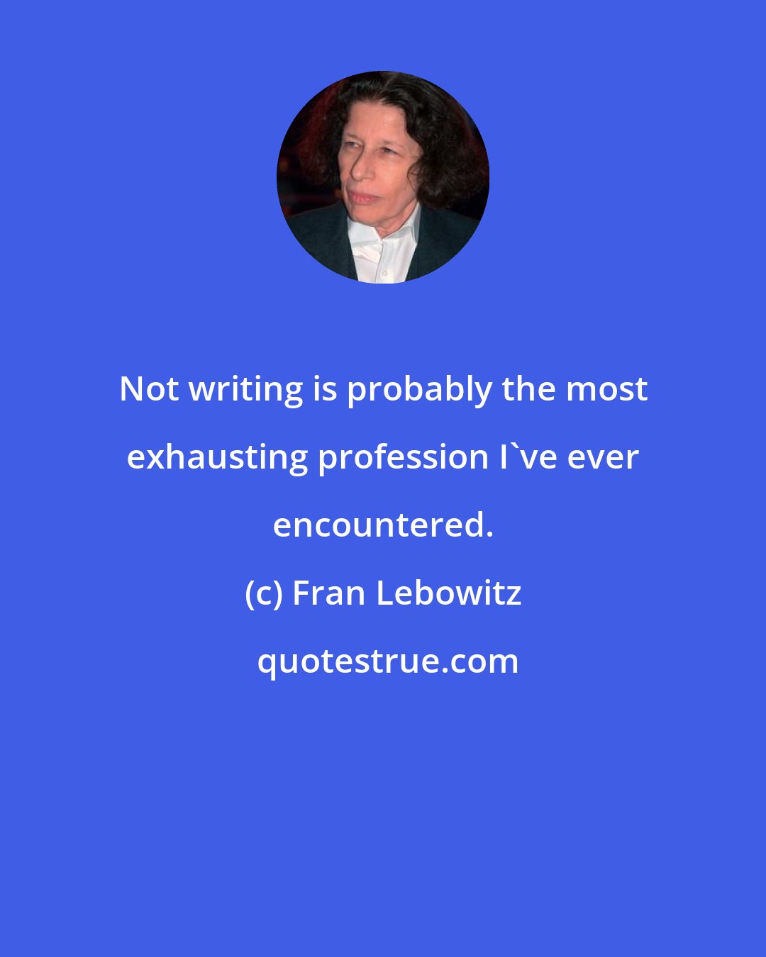 Fran Lebowitz: Not writing is probably the most exhausting profession I've ever encountered.