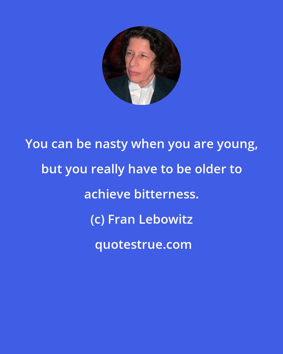 Fran Lebowitz: You can be nasty when you are young, but you really have to be older to achieve bitterness.