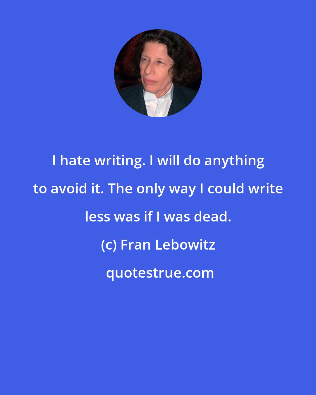 Fran Lebowitz: I hate writing. I will do anything to avoid it. The only way I could write less was if I was dead.