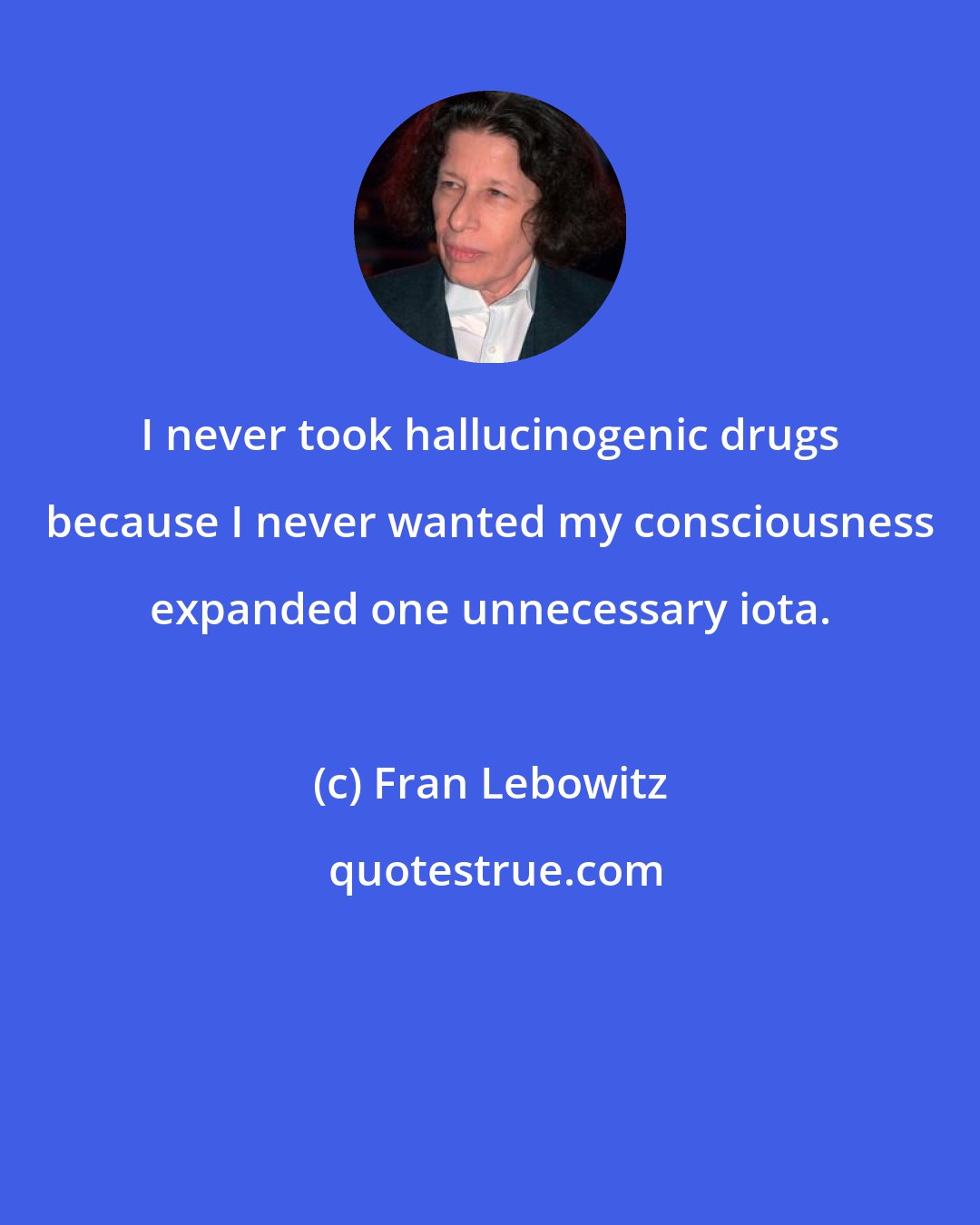 Fran Lebowitz: I never took hallucinogenic drugs because I never wanted my consciousness expanded one unnecessary iota.