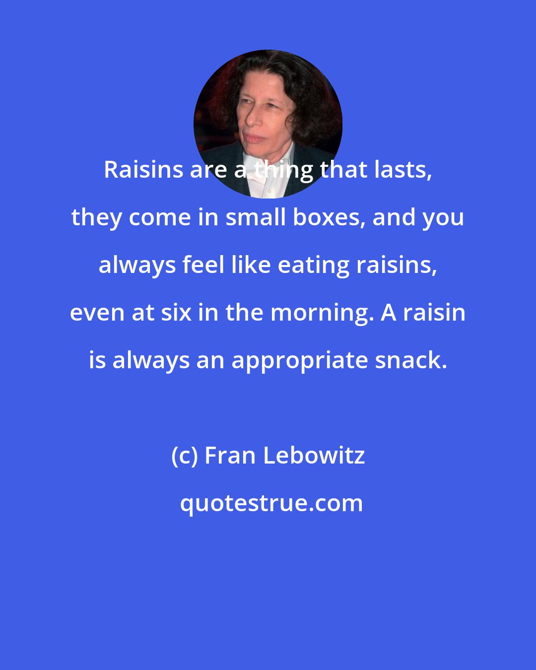 Fran Lebowitz: Raisins are a thing that lasts, they come in small boxes, and you always feel like eating raisins, even at six in the morning. A raisin is always an appropriate snack.