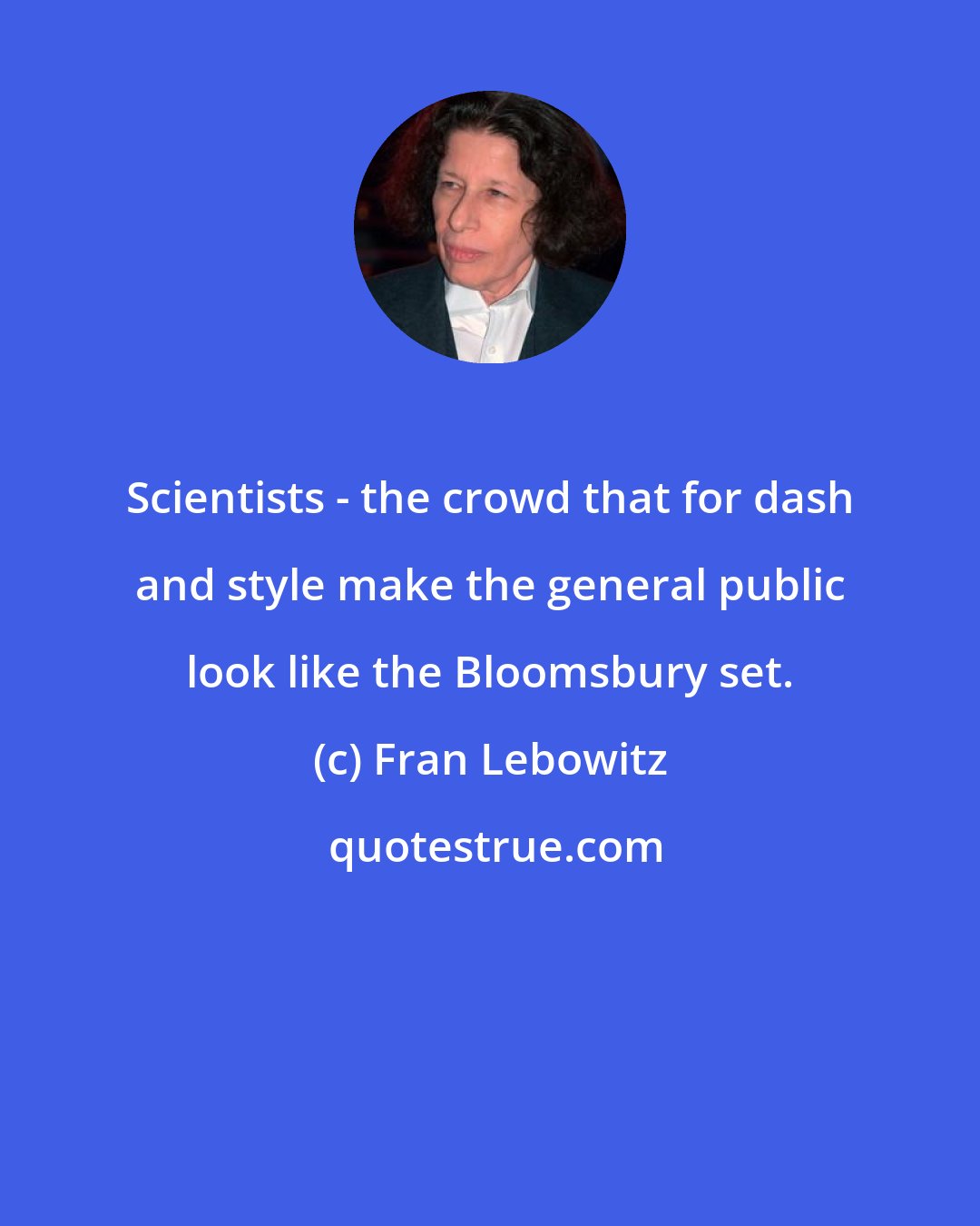 Fran Lebowitz: Scientists - the crowd that for dash and style make the general public look like the Bloomsbury set.