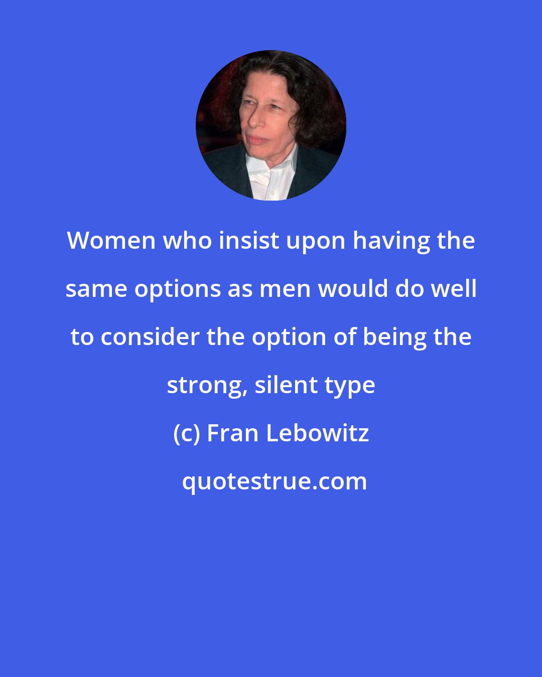 Fran Lebowitz: Women who insist upon having the same options as men would do well to consider the option of being the strong, silent type