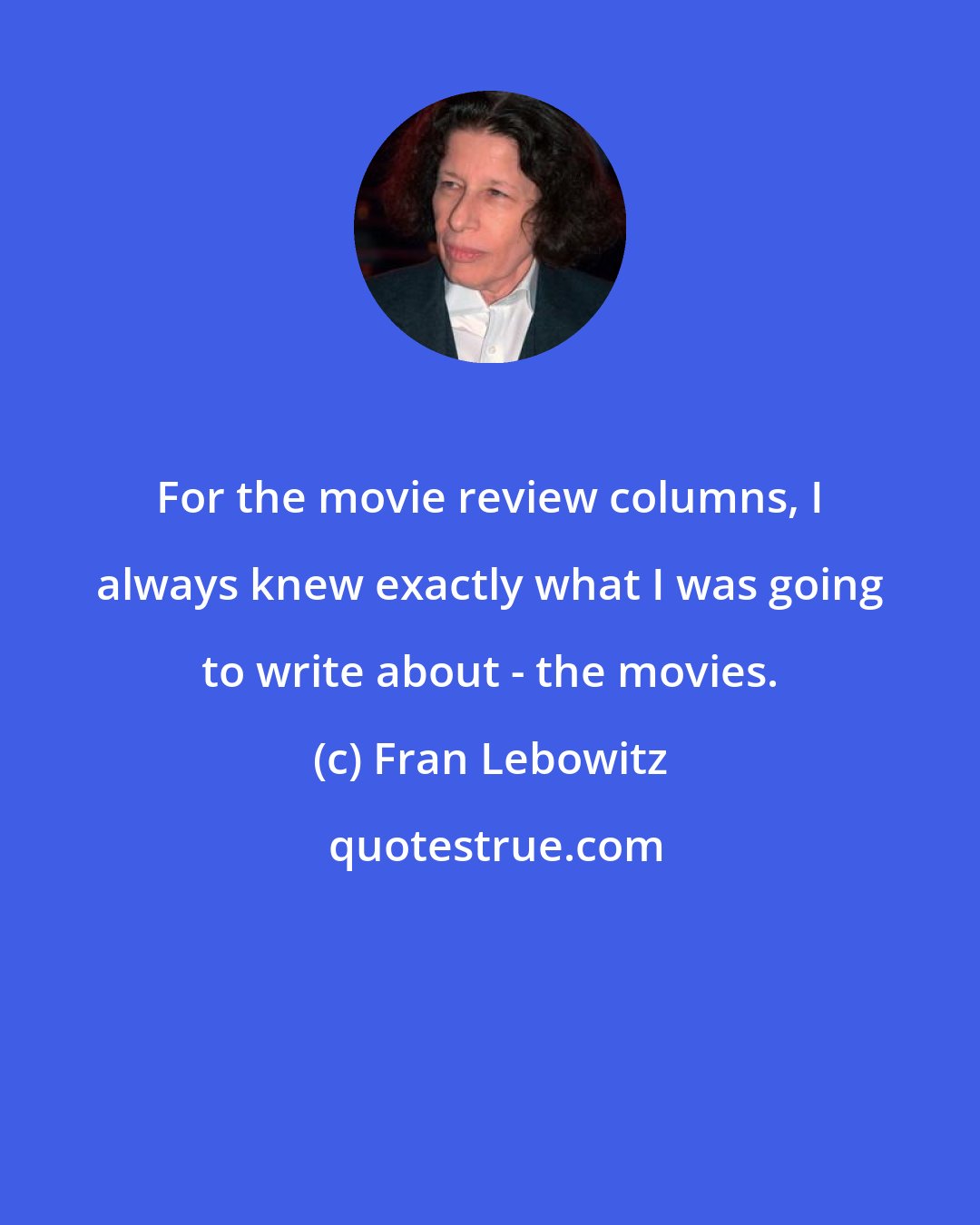 Fran Lebowitz: For the movie review columns, I always knew exactly what I was going to write about - the movies.