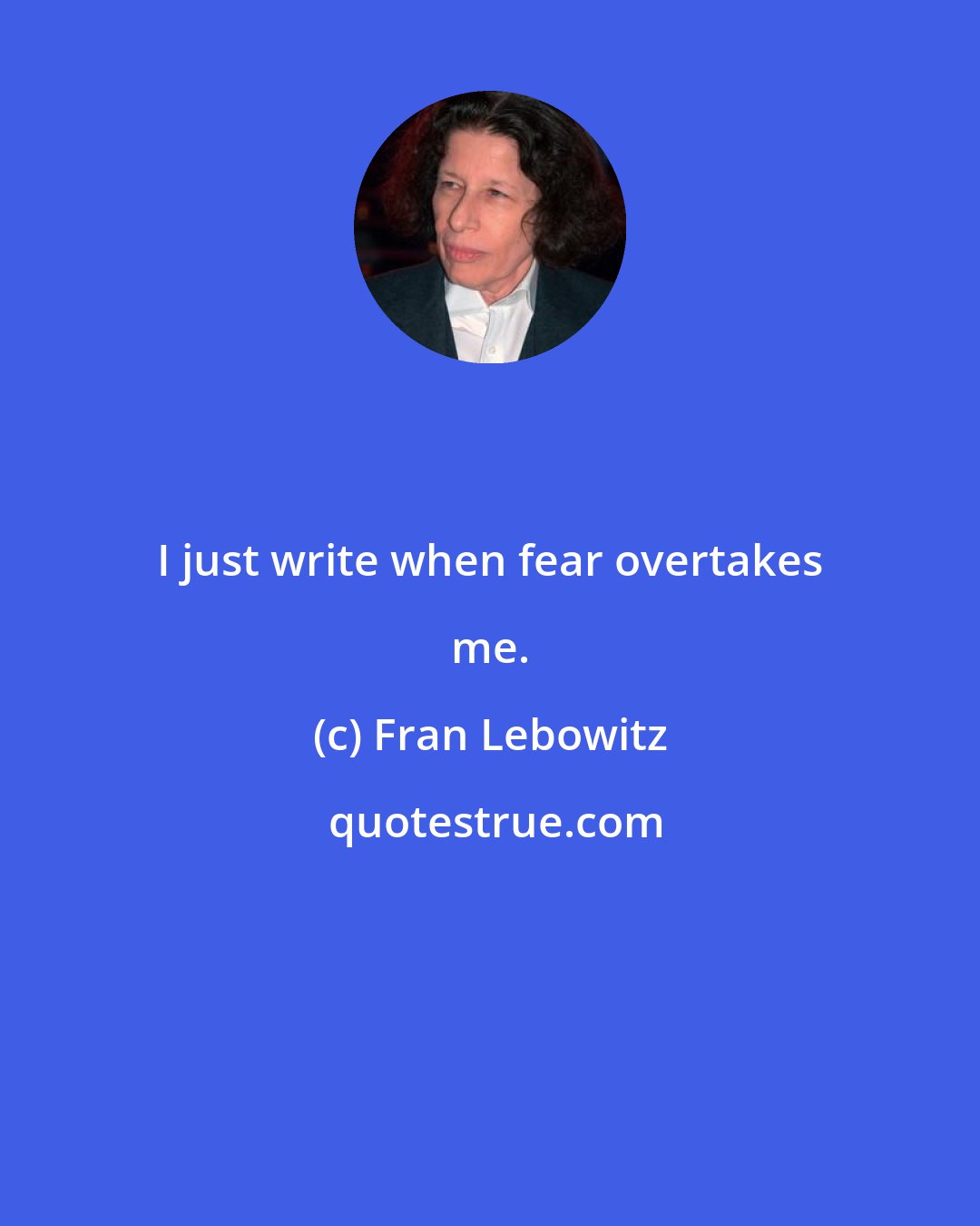 Fran Lebowitz: I just write when fear overtakes me.