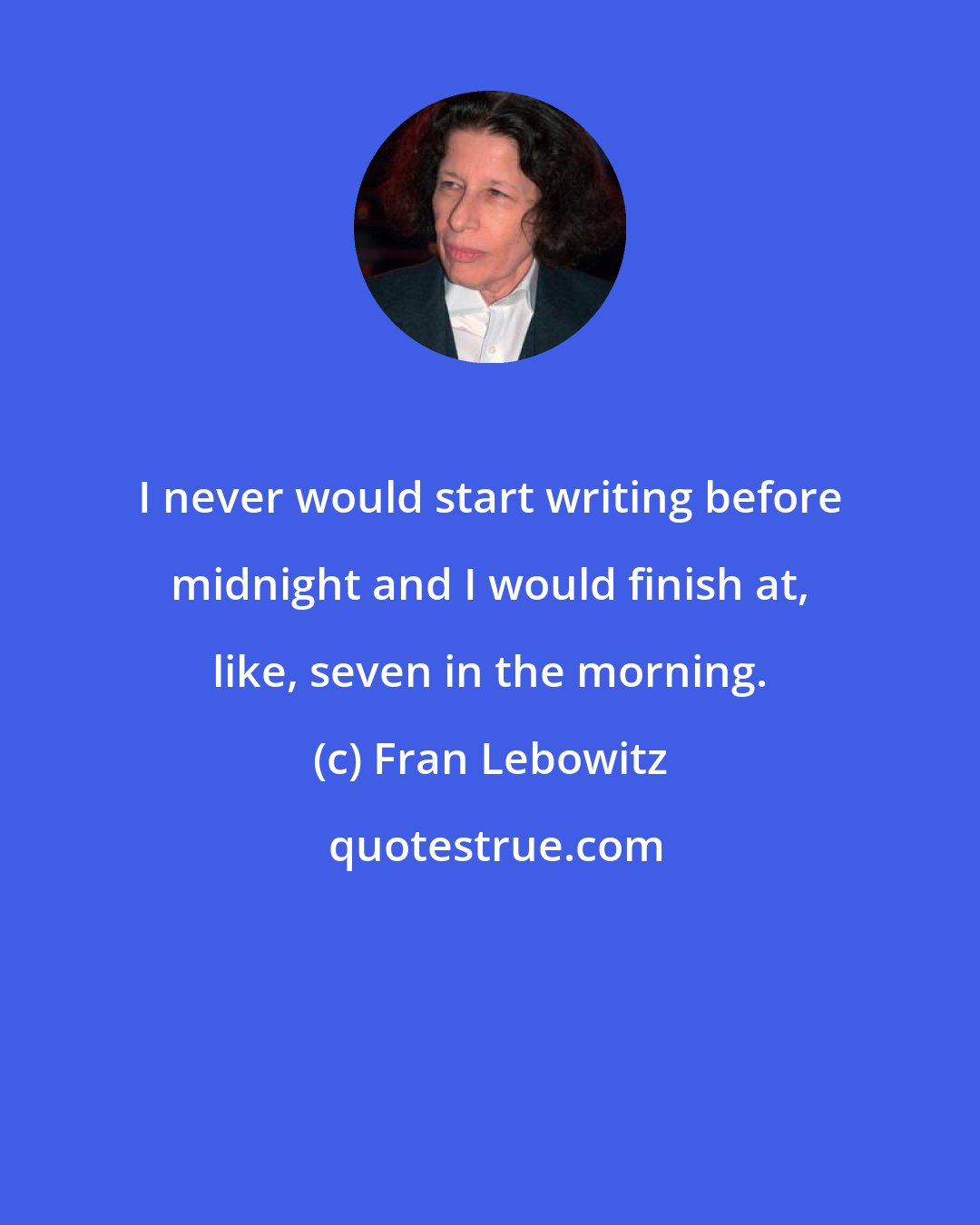 Fran Lebowitz: I never would start writing before midnight and I would finish at, like, seven in the morning.