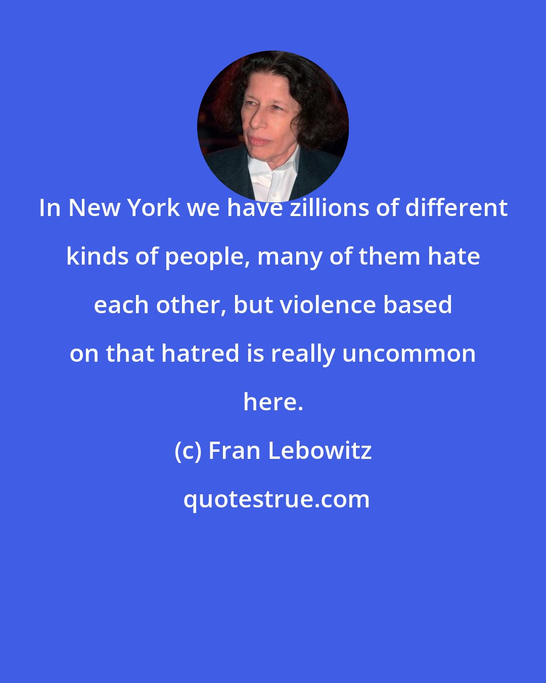 Fran Lebowitz: In New York we have zillions of different kinds of people, many of them hate each other, but violence based on that hatred is really uncommon here.