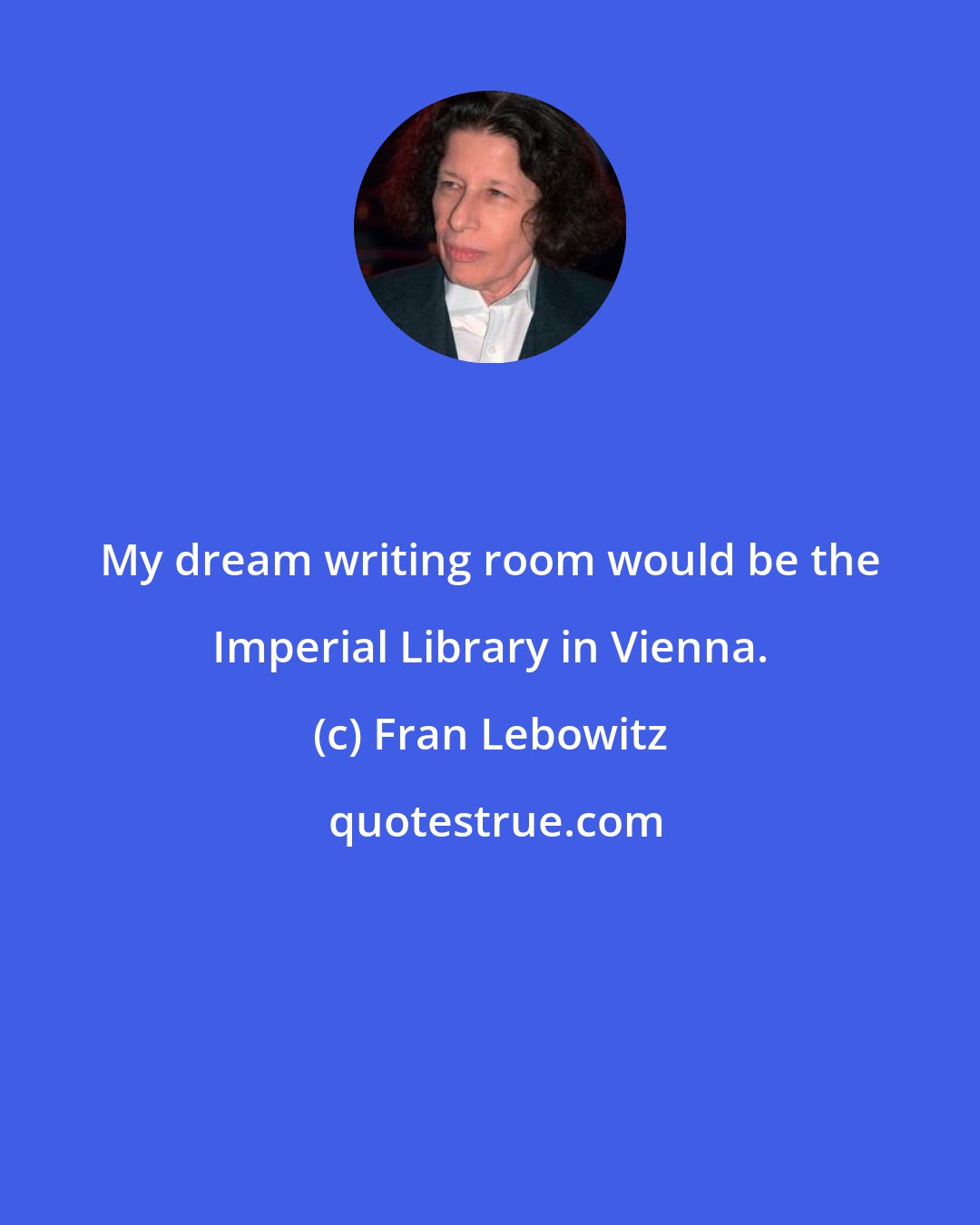 Fran Lebowitz: My dream writing room would be the Imperial Library in Vienna.