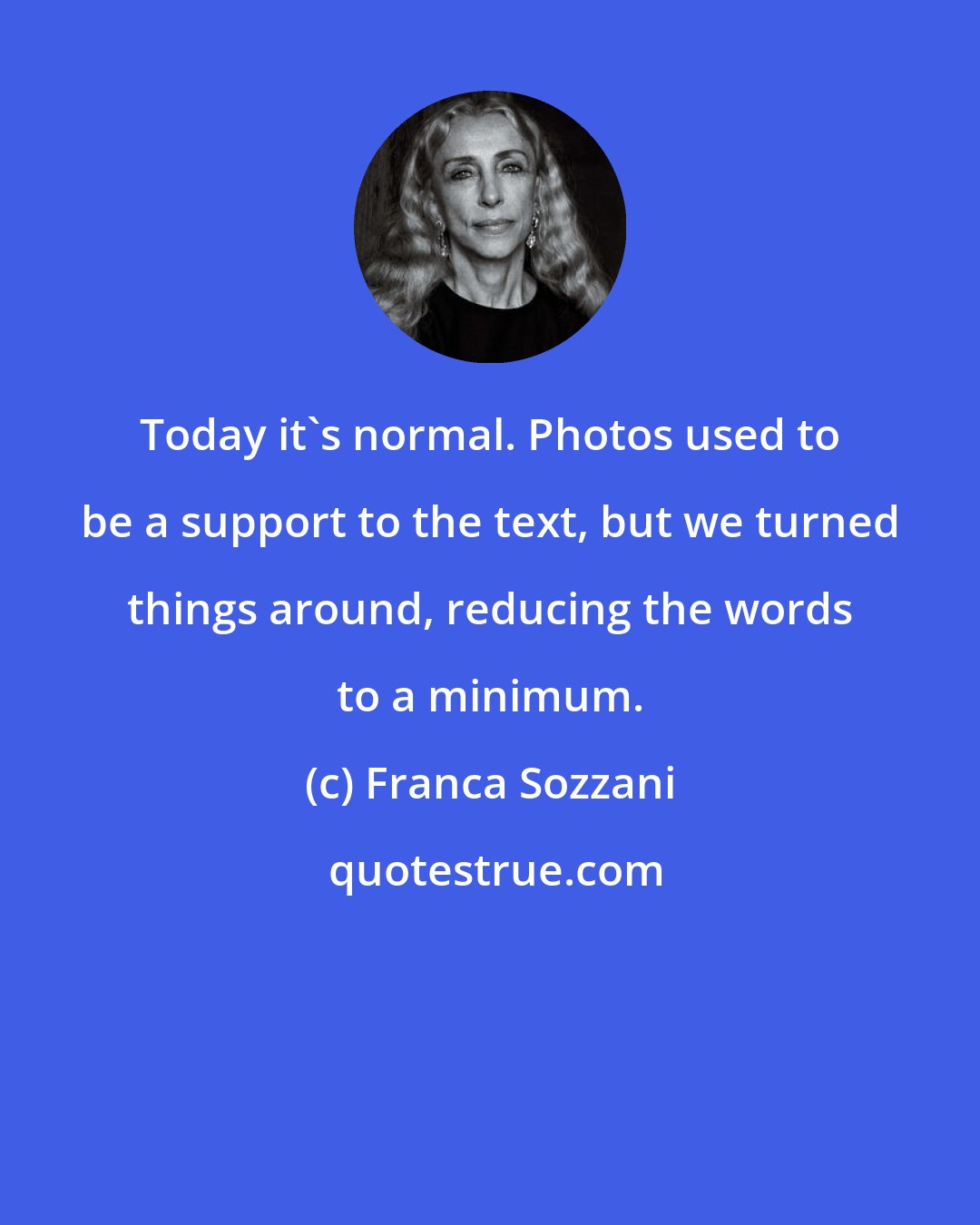 Franca Sozzani: Today it's normal. Photos used to be a support to the text, but we turned things around, reducing the words to a minimum.