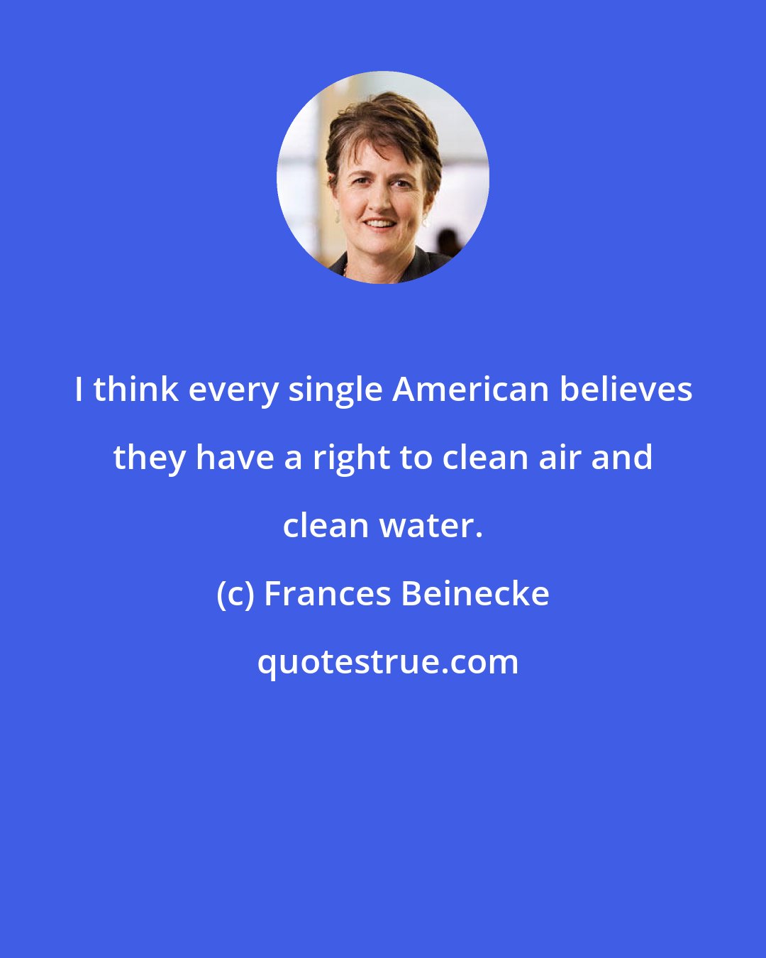 Frances Beinecke: I think every single American believes they have a right to clean air and clean water.