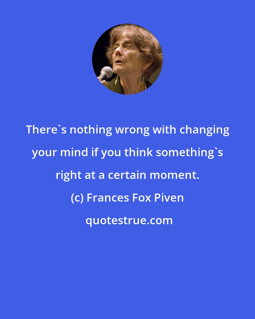 Frances Fox Piven: There's nothing wrong with changing your mind if you think something's right at a certain moment.