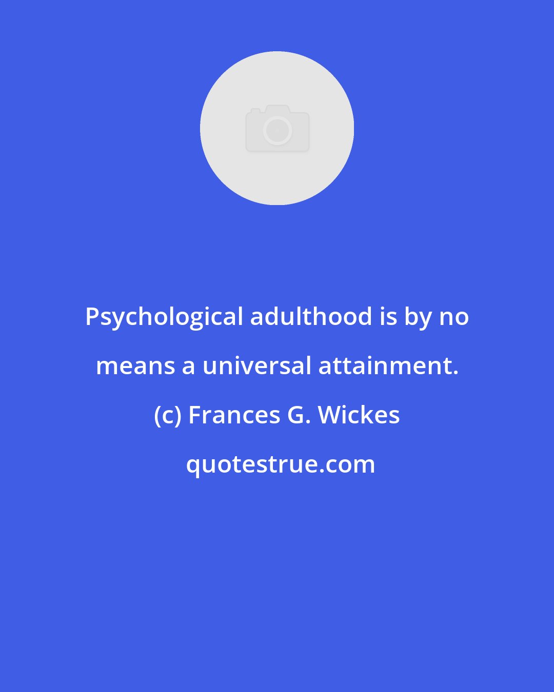 Frances G. Wickes: Psychological adulthood is by no means a universal attainment.