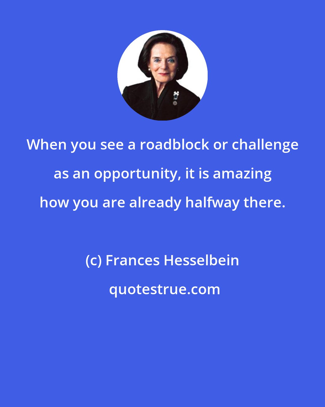 Frances Hesselbein: When you see a roadblock or challenge as an opportunity, it is amazing how you are already halfway there.