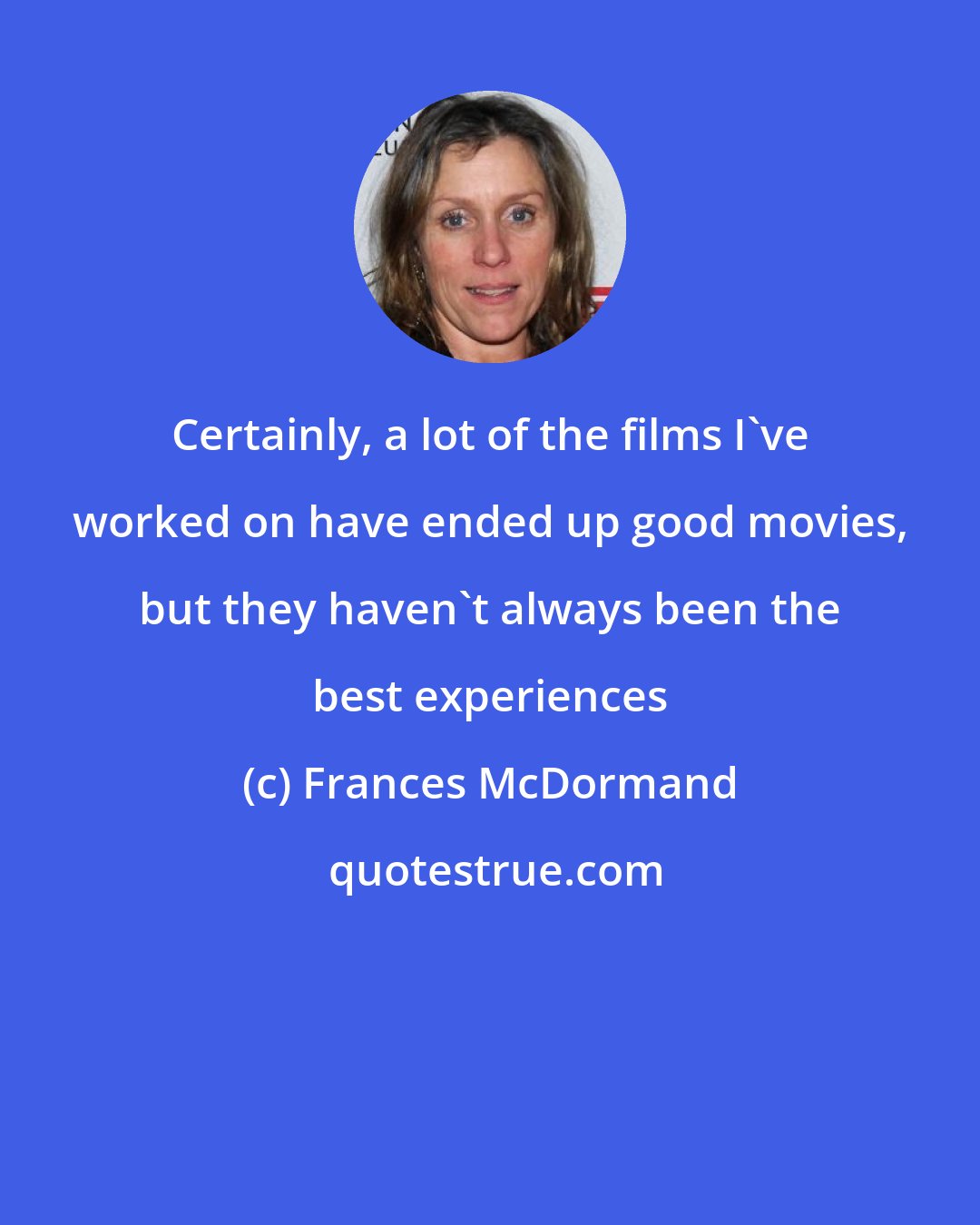 Frances McDormand: Certainly, a lot of the films I've worked on have ended up good movies, but they haven't always been the best experiences