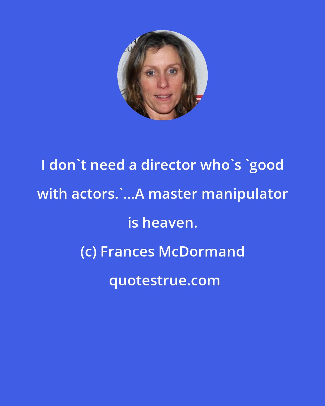 Frances McDormand: I don't need a director who's 'good with actors.'...A master manipulator is heaven.