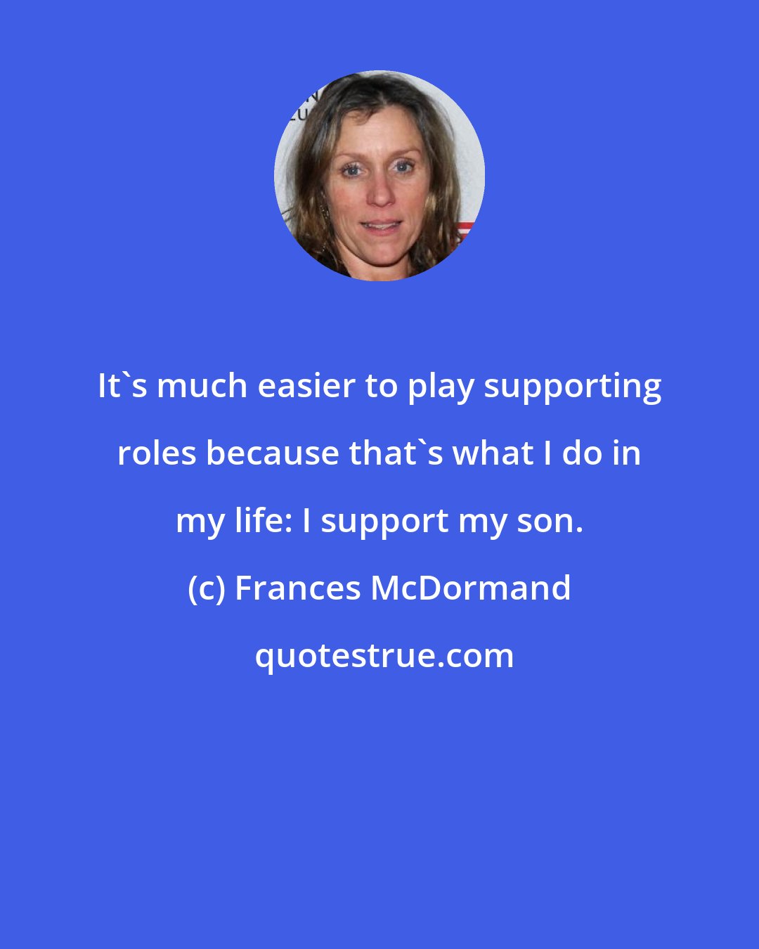 Frances McDormand: It's much easier to play supporting roles because that's what I do in my life: I support my son.