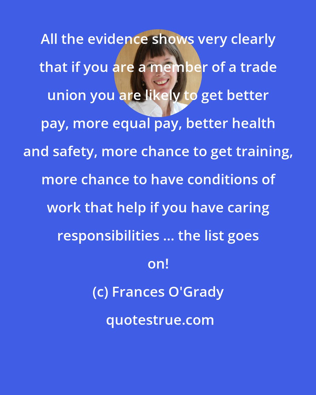 Frances O'Grady: All the evidence shows very clearly that if you are a member of a trade union you are likely to get better pay, more equal pay, better health and safety, more chance to get training, more chance to have conditions of work that help if you have caring responsibilities ... the list goes on!