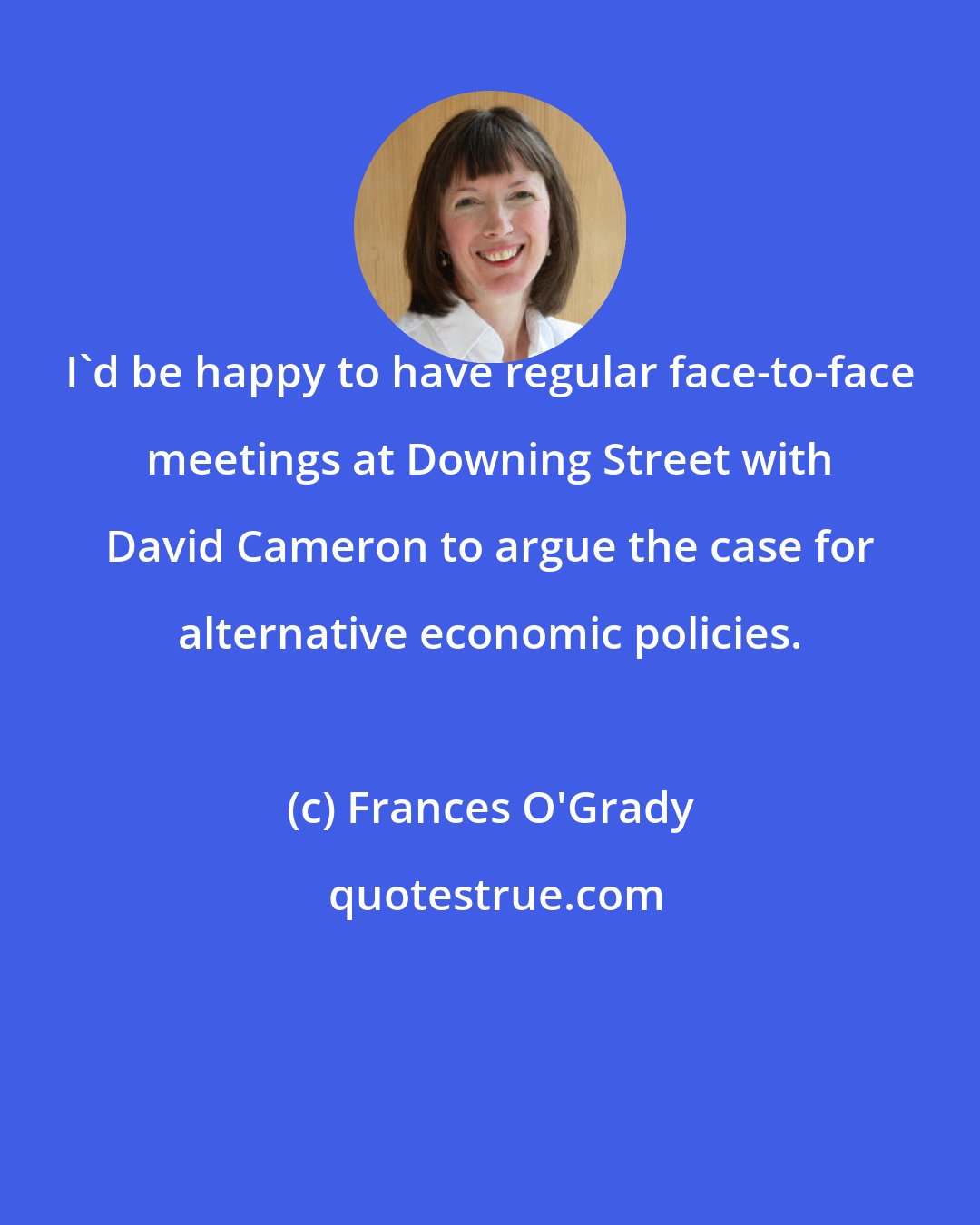 Frances O'Grady: I'd be happy to have regular face-to-face meetings at Downing Street with David Cameron to argue the case for alternative economic policies.