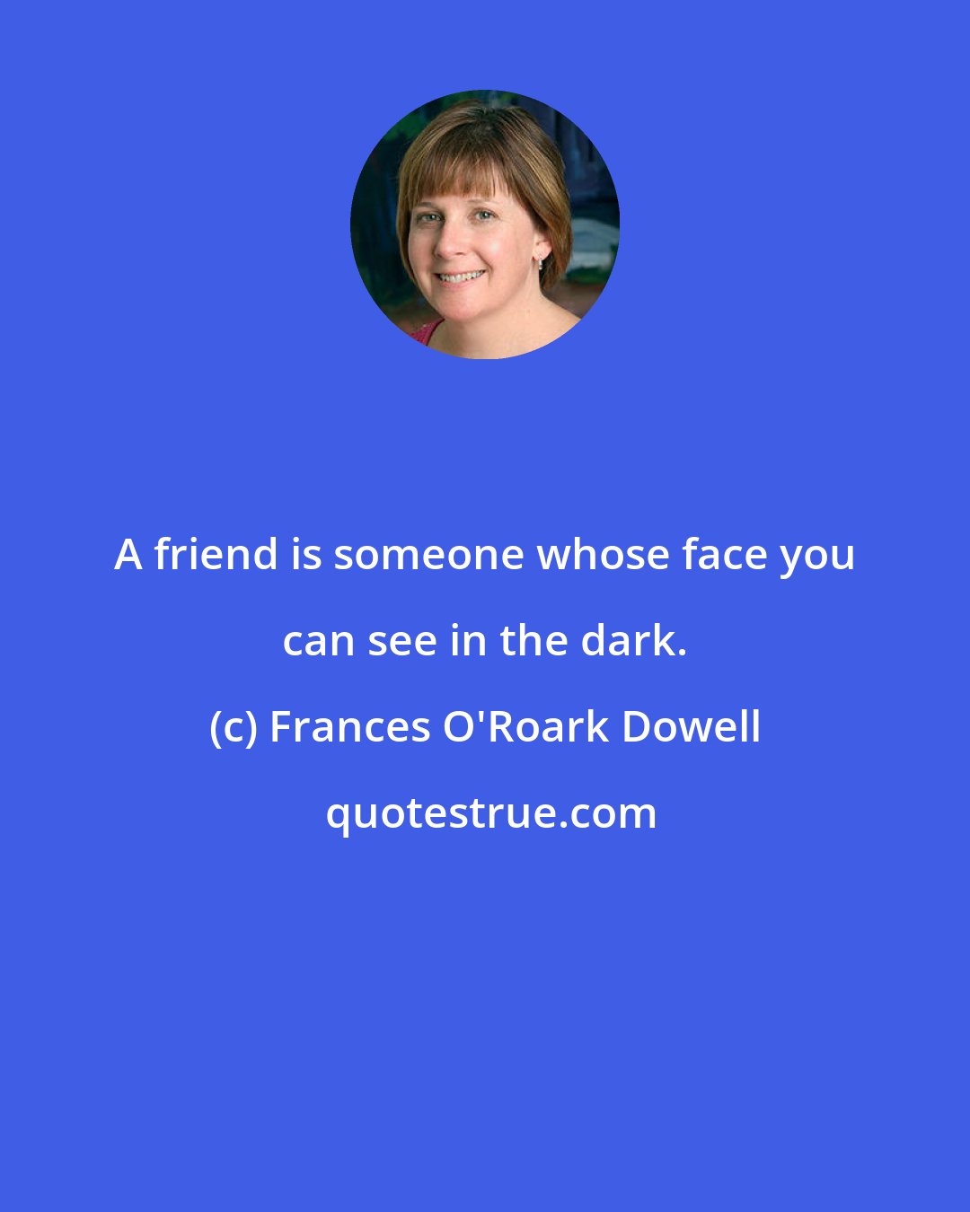 Frances O'Roark Dowell: A friend is someone whose face you can see in the dark.