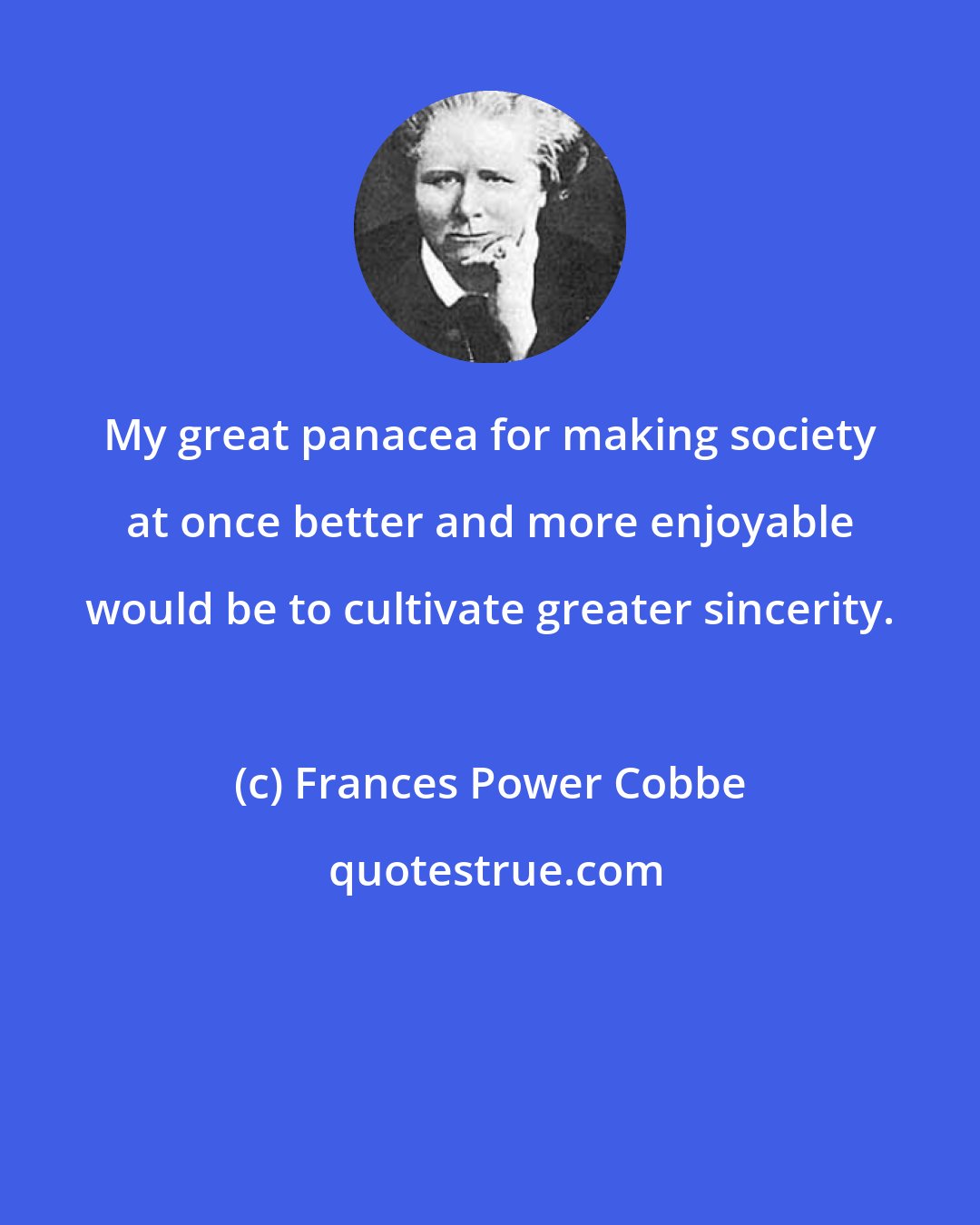 Frances Power Cobbe: My great panacea for making society at once better and more enjoyable would be to cultivate greater sincerity.
