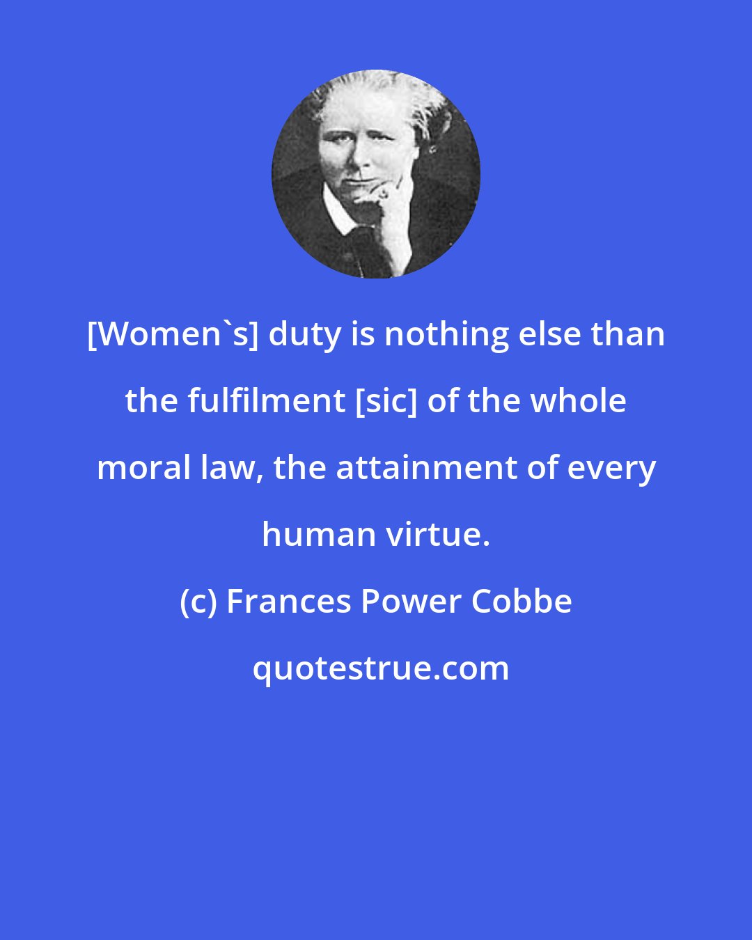 Frances Power Cobbe: [Women's] duty is nothing else than the fulfilment [sic] of the whole moral law, the attainment of every human virtue.