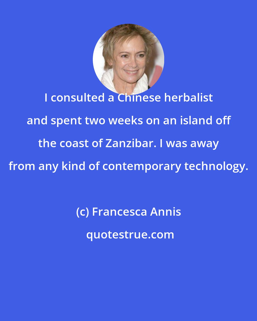 Francesca Annis: I consulted a Chinese herbalist and spent two weeks on an island off the coast of Zanzibar. I was away from any kind of contemporary technology.