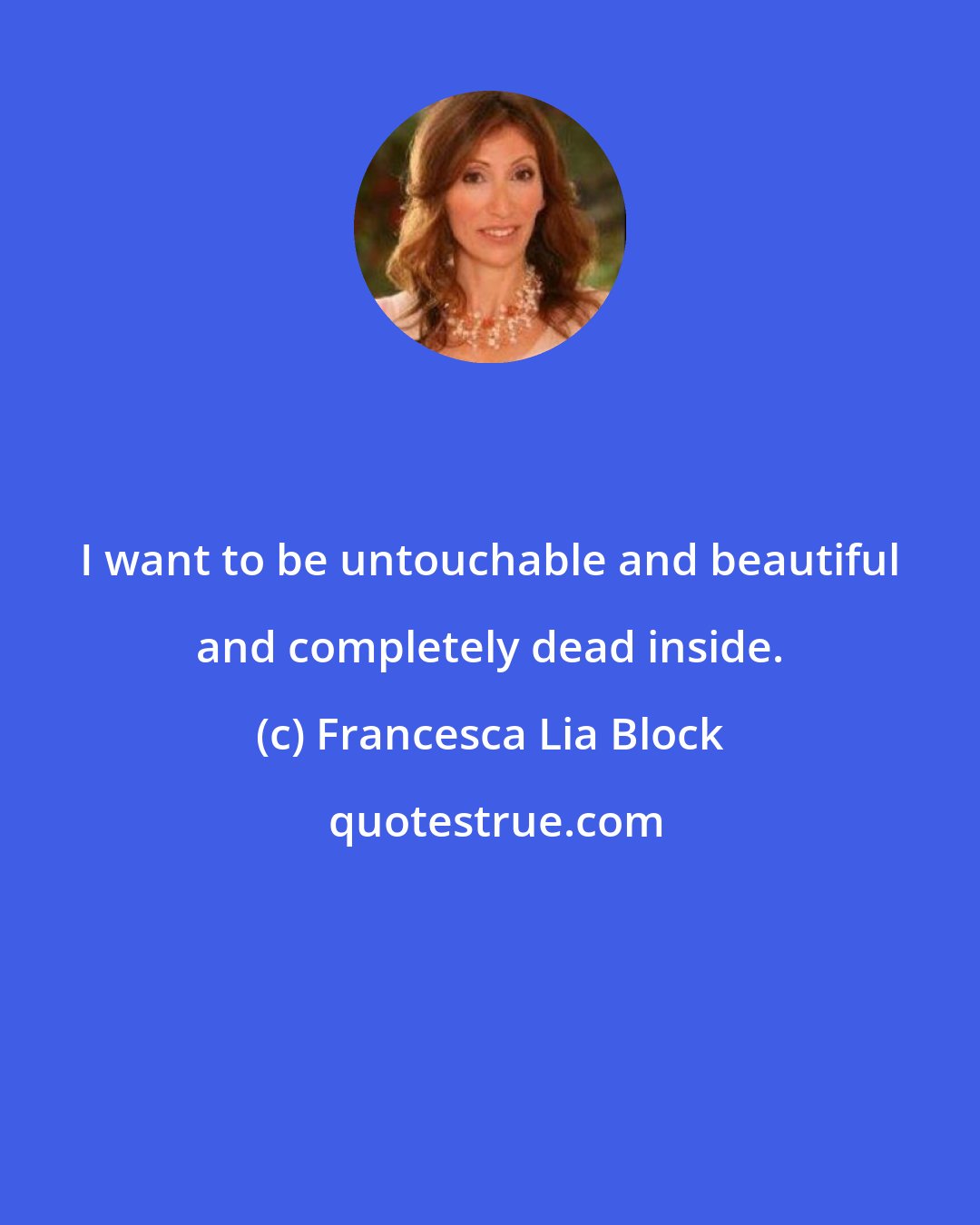 Francesca Lia Block: I want to be untouchable and beautiful and completely dead inside.