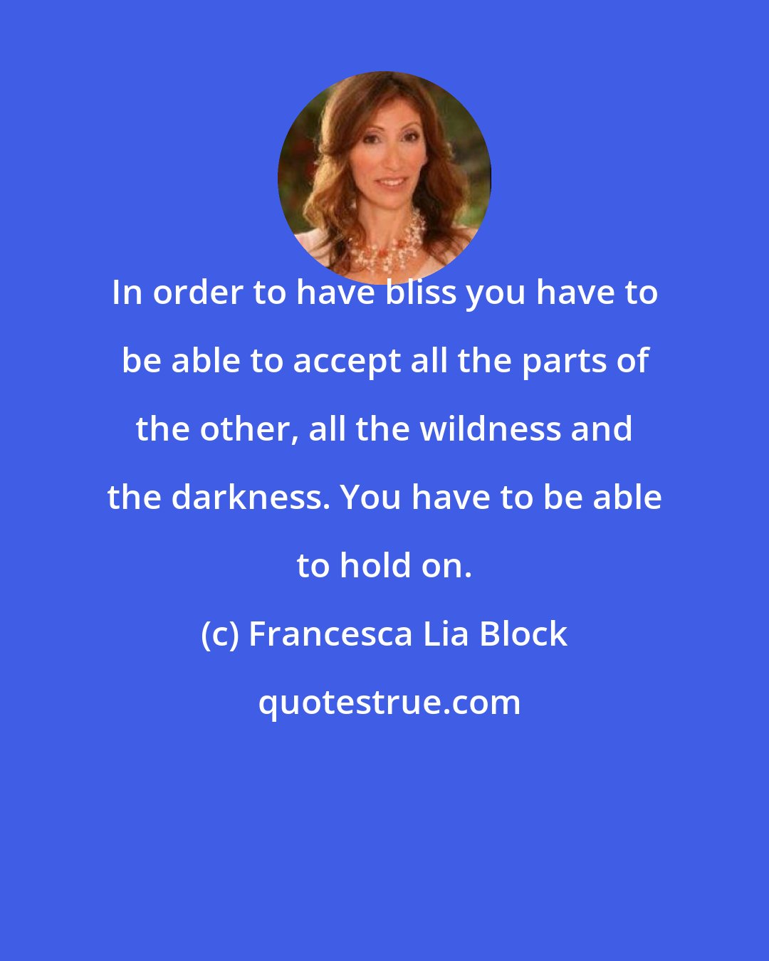 Francesca Lia Block: In order to have bliss you have to be able to accept all the parts of the other, all the wildness and the darkness. You have to be able to hold on.