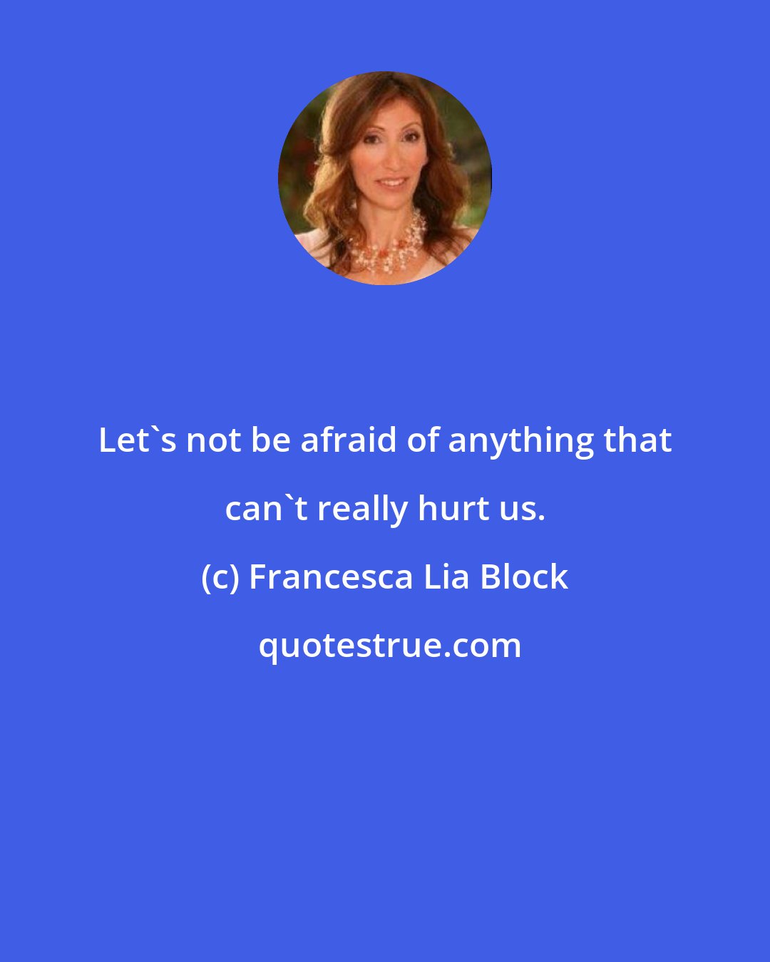 Francesca Lia Block: Let's not be afraid of anything that can't really hurt us.