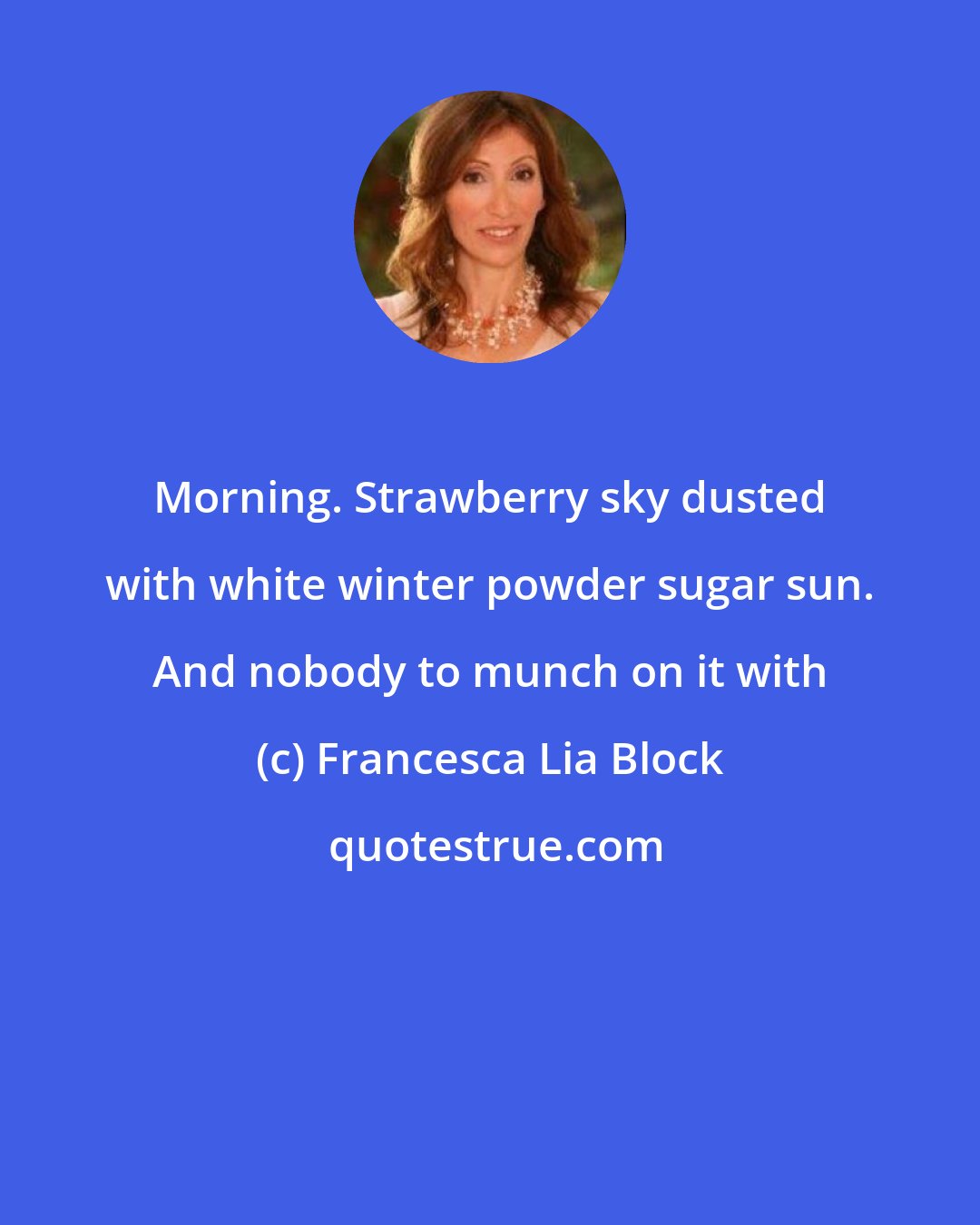 Francesca Lia Block: Morning. Strawberry sky dusted with white winter powder sugar sun. And nobody to munch on it with