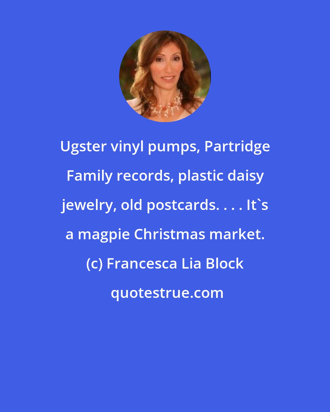 Francesca Lia Block: Ugster vinyl pumps, Partridge Family records, plastic daisy jewelry, old postcards. . . . It's a magpie Christmas market.